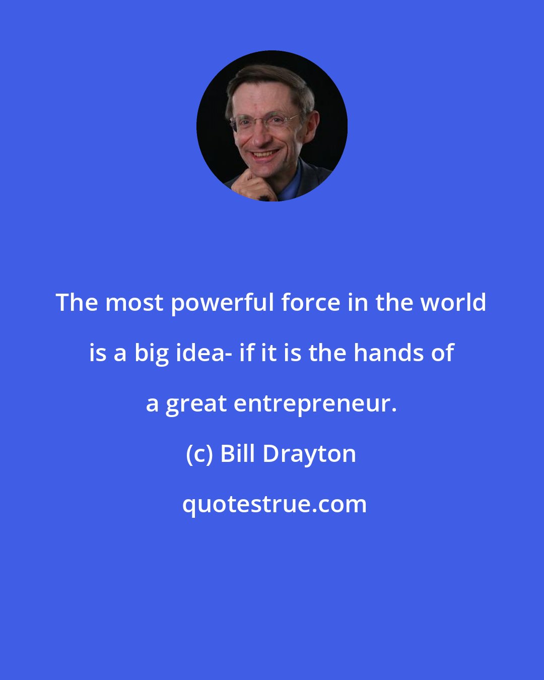 Bill Drayton: The most powerful force in the world is a big idea- if it is the hands of a great entrepreneur.