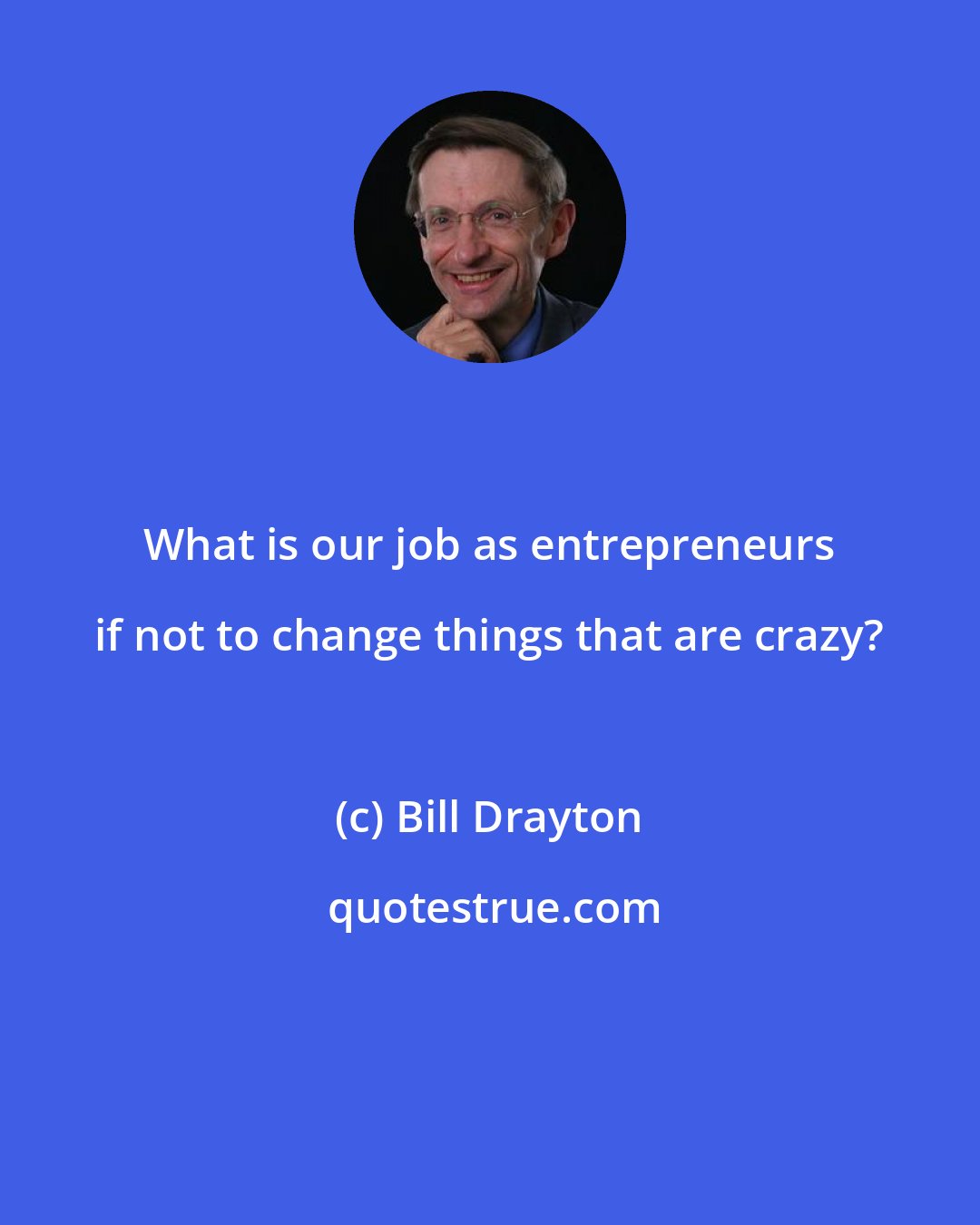 Bill Drayton: What is our job as entrepreneurs if not to change things that are crazy?