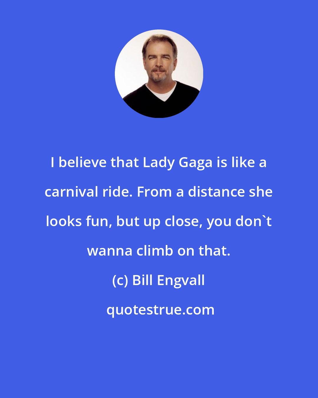 Bill Engvall: I believe that Lady Gaga is like a carnival ride. From a distance she looks fun, but up close, you don't wanna climb on that.