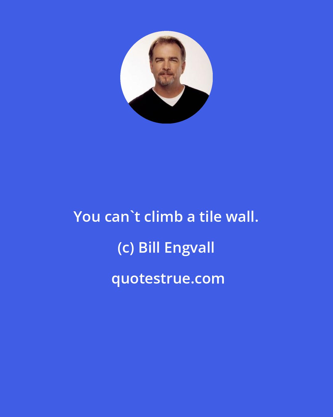 Bill Engvall: You can't climb a tile wall.