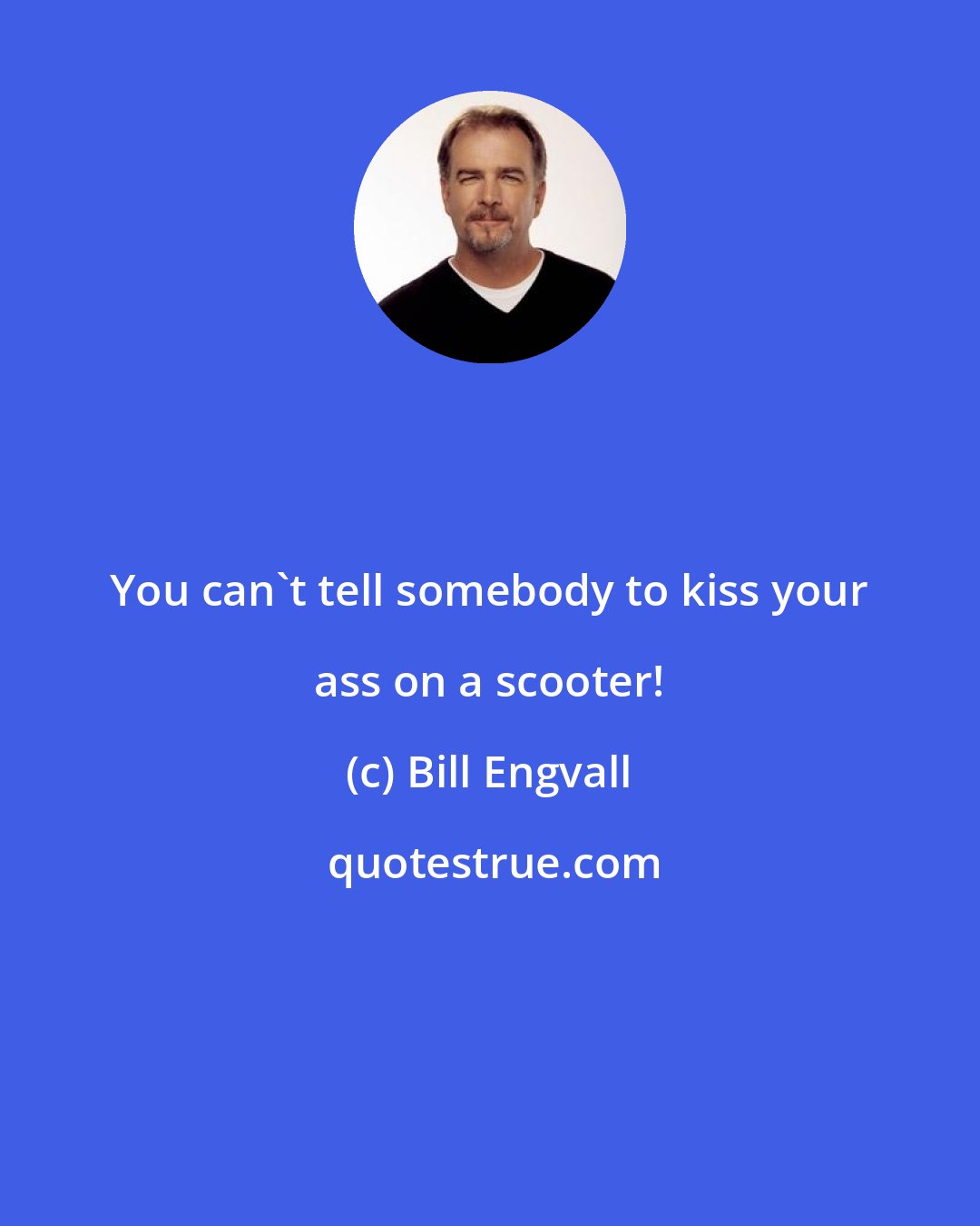 Bill Engvall: You can't tell somebody to kiss your ass on a scooter!