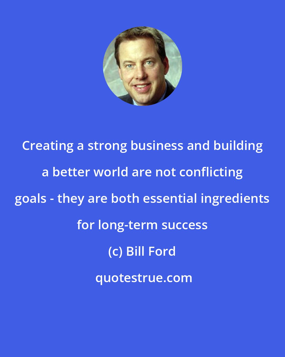 Bill Ford: Creating a strong business and building a better world are not conflicting goals - they are both essential ingredients for long-term success