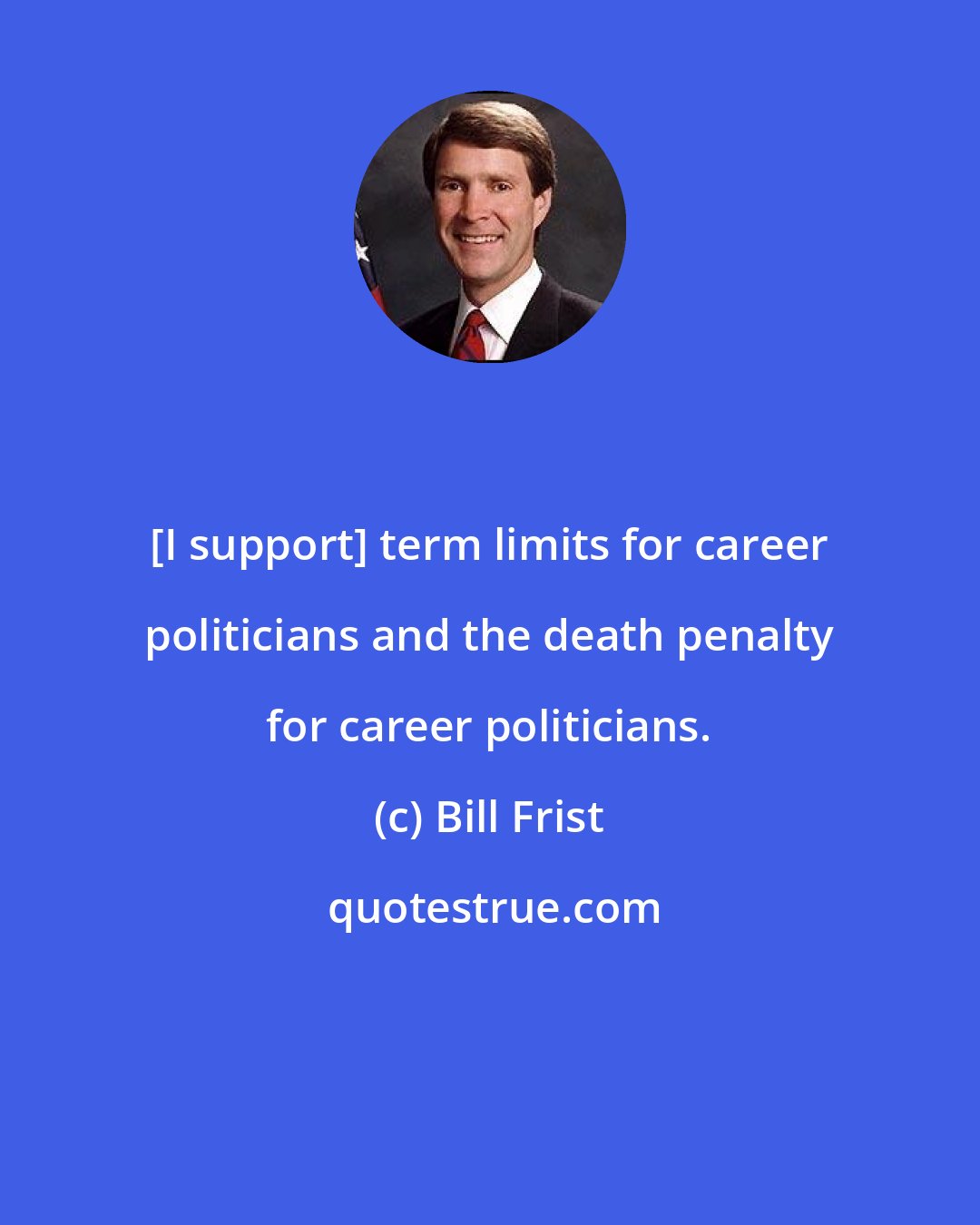 Bill Frist: [I support] term limits for career politicians and the death penalty for career politicians.