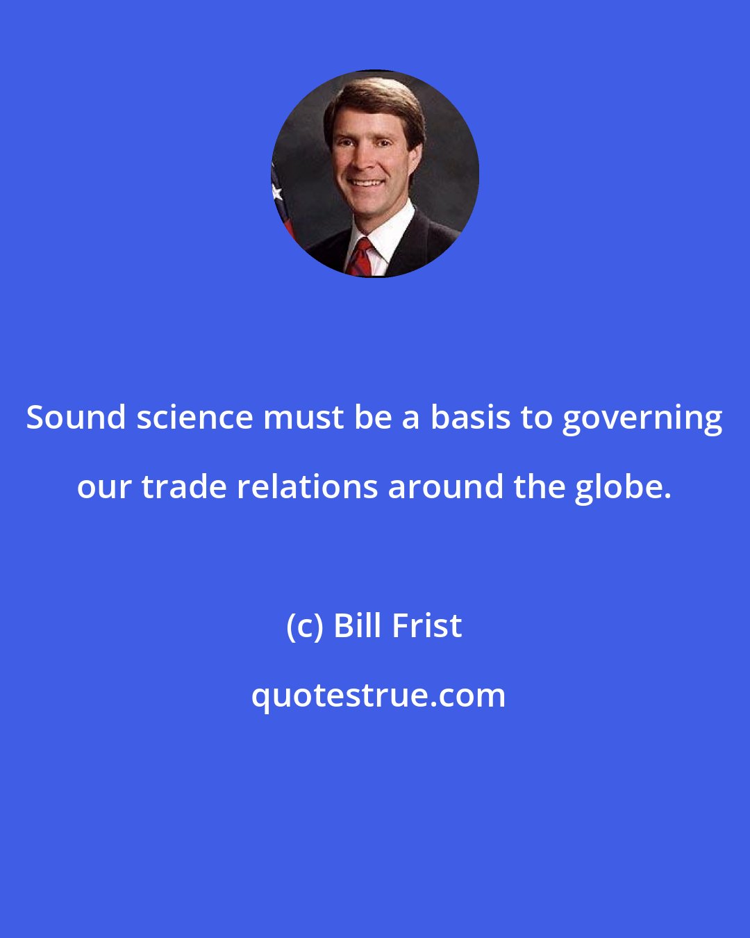 Bill Frist: Sound science must be a basis to governing our trade relations around the globe.