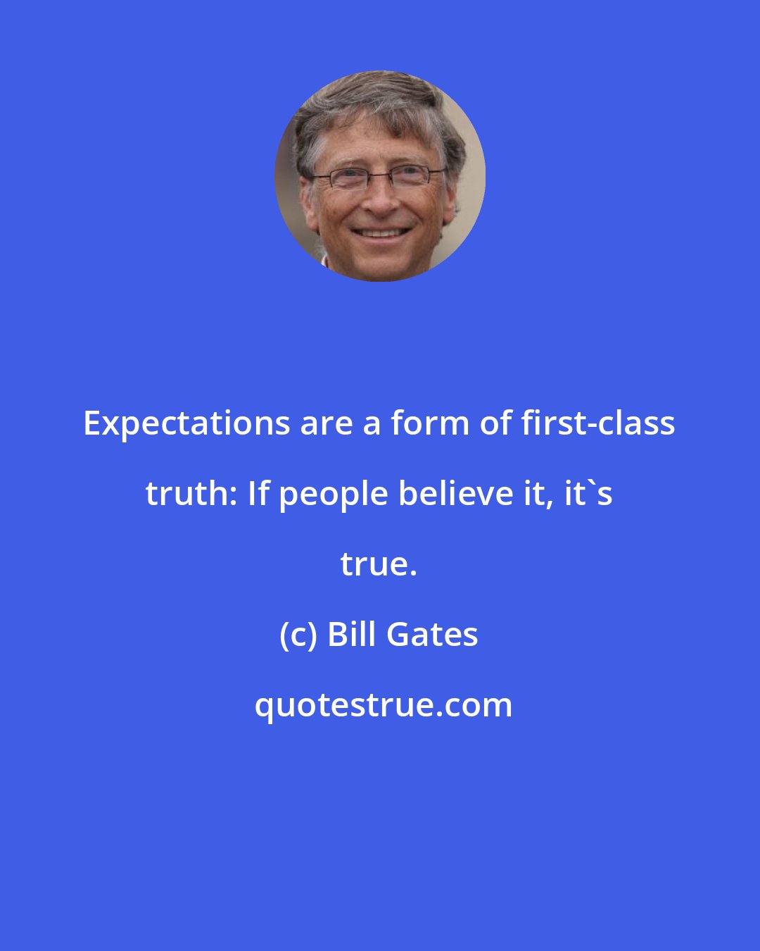 Bill Gates: Expectations are a form of first-class truth: If people believe it, it's true.