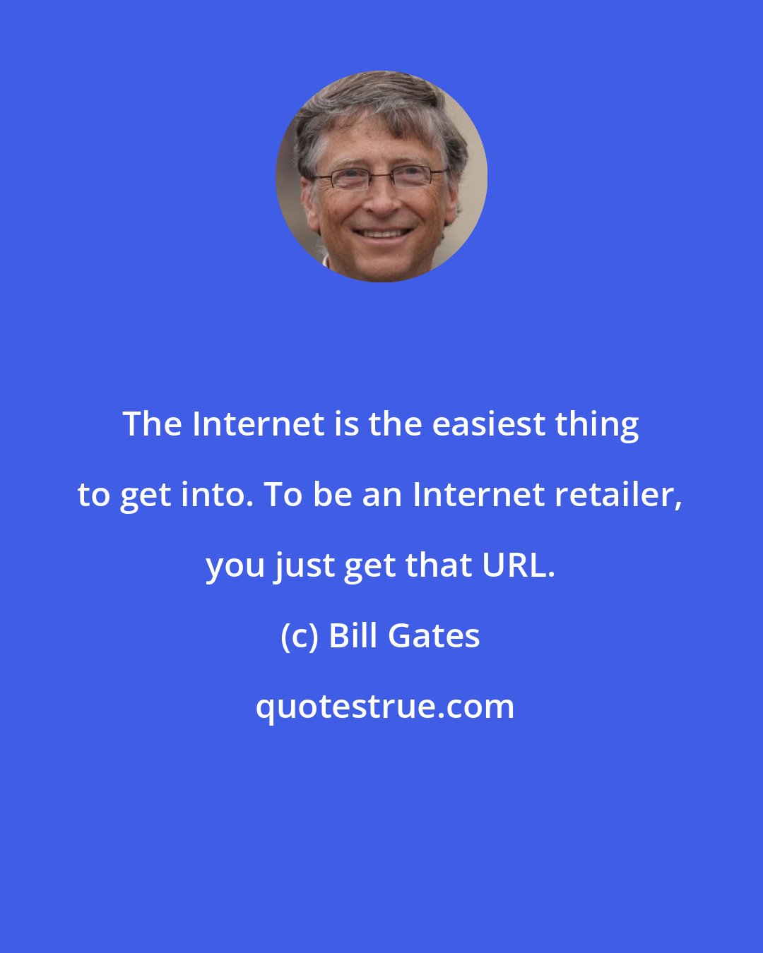 Bill Gates: The Internet is the easiest thing to get into. To be an Internet retailer, you just get that URL.
