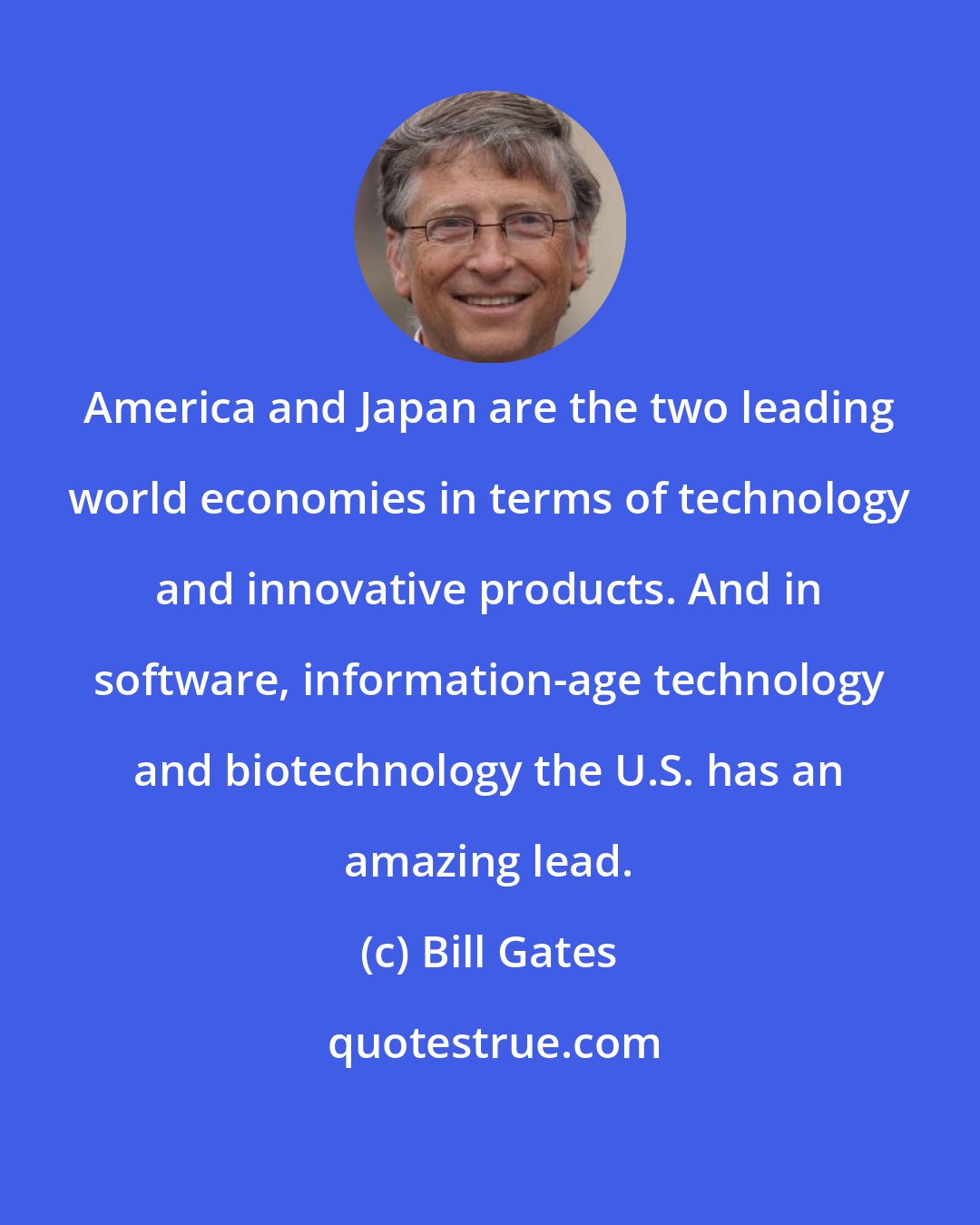 Bill Gates: America and Japan are the two leading world economies in terms of technology and innovative products. And in software, information-age technology and biotechnology the U.S. has an amazing lead.
