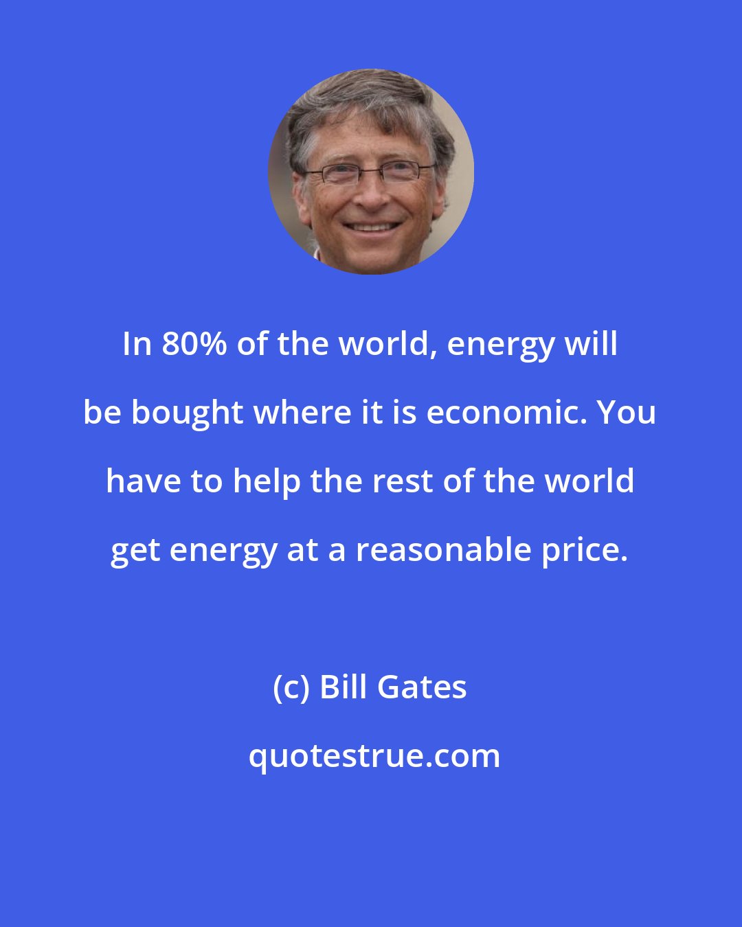 Bill Gates: In 80% of the world, energy will be bought where it is economic. You have to help the rest of the world get energy at a reasonable price.