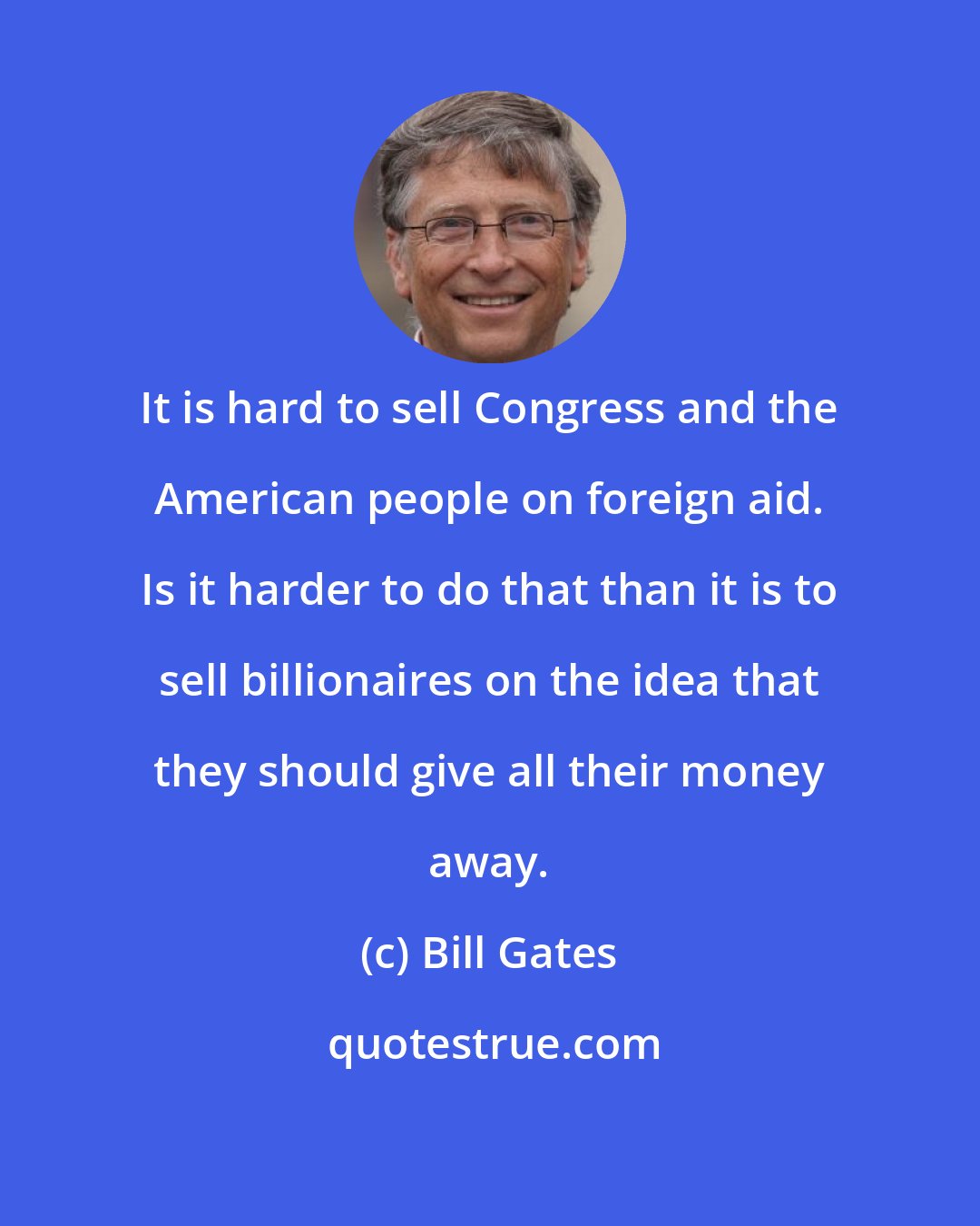 Bill Gates: It is hard to sell Congress and the American people on foreign aid. Is it harder to do that than it is to sell billionaires on the idea that they should give all their money away.