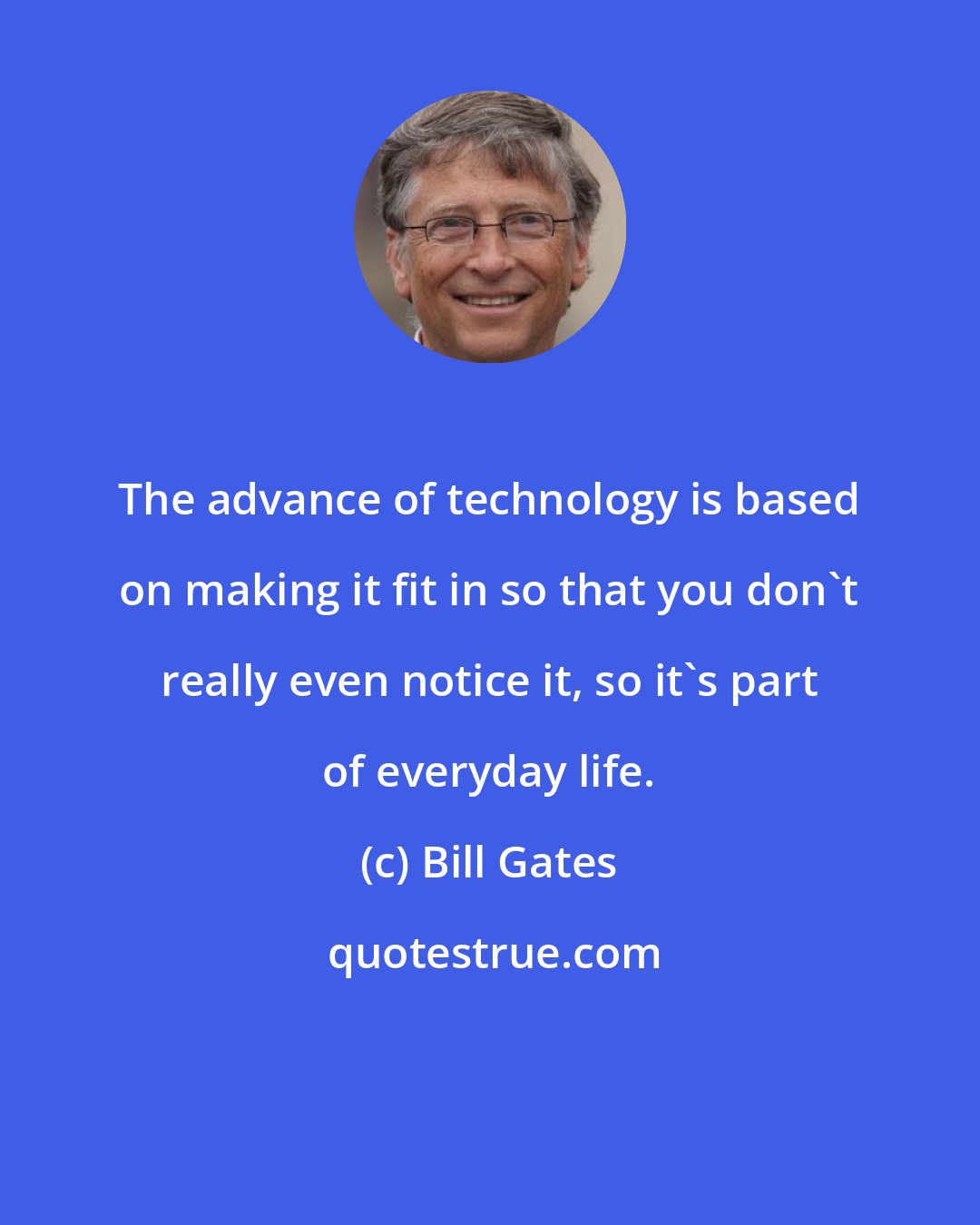 Bill Gates: The advance of technology is based on making it fit in so that you don't really even notice it, so it's part of everyday life.
