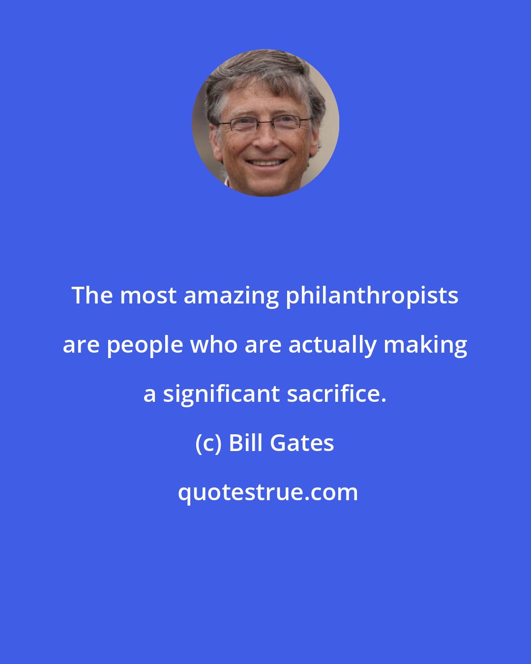 Bill Gates: The most amazing philanthropists are people who are actually making a significant sacrifice.