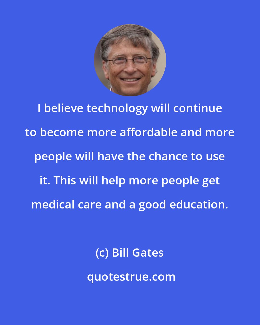 Bill Gates: I believe technology will continue to become more affordable and more people will have the chance to use it. This will help more people get medical care and a good education.