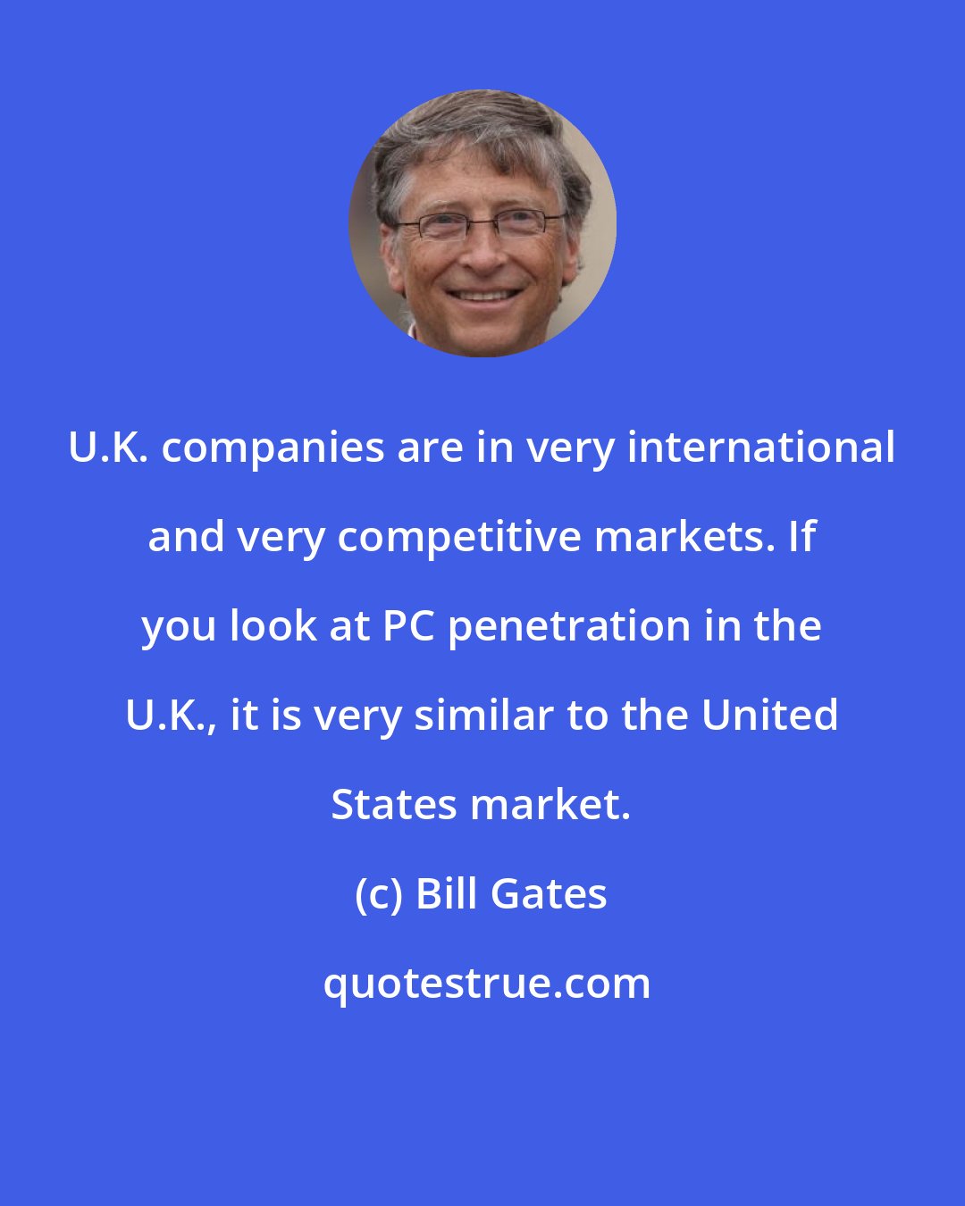 Bill Gates: U.K. companies are in very international and very competitive markets. If you look at PC penetration in the U.K., it is very similar to the United States market.