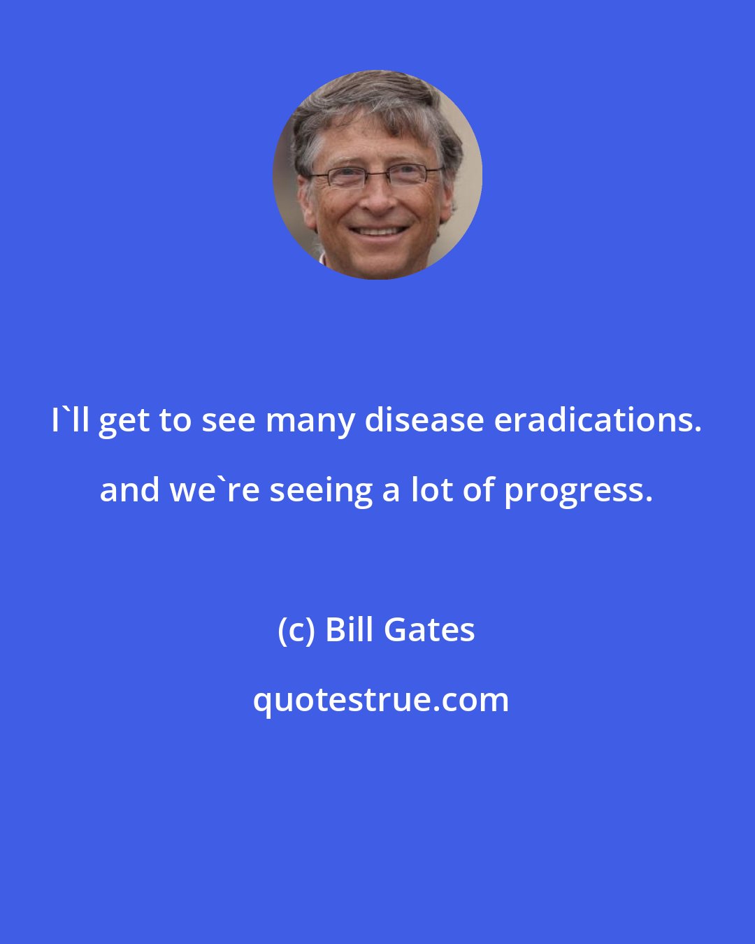 Bill Gates: I'll get to see many disease eradications. and we're seeing a lot of progress.