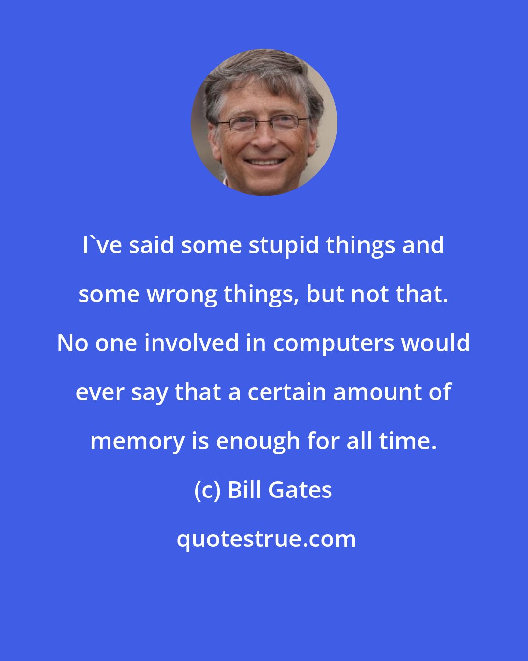 Bill Gates: I've said some stupid things and some wrong things, but not that. No one involved in computers would ever say that a certain amount of memory is enough for all time.