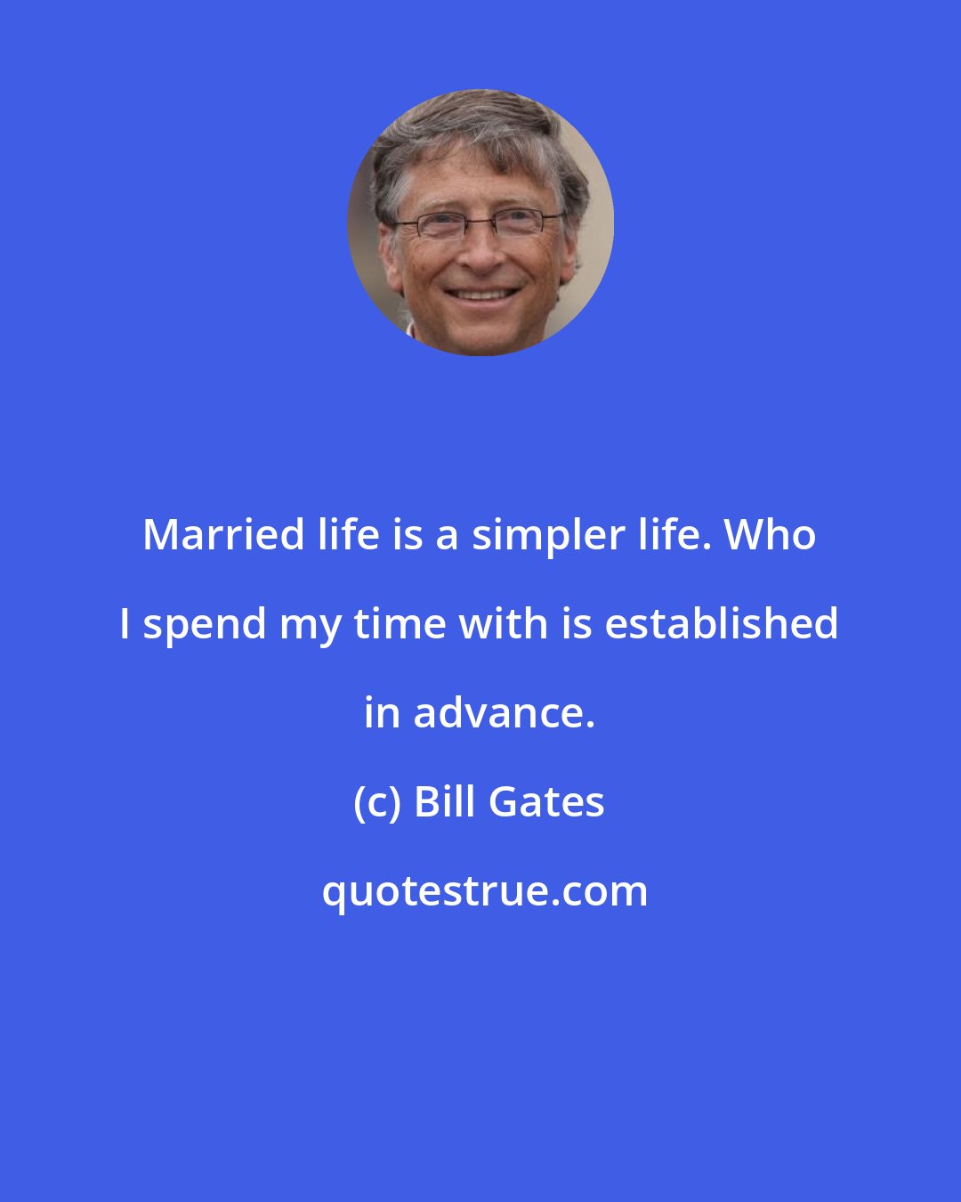 Bill Gates: Married life is a simpler life. Who I spend my time with is established in advance.