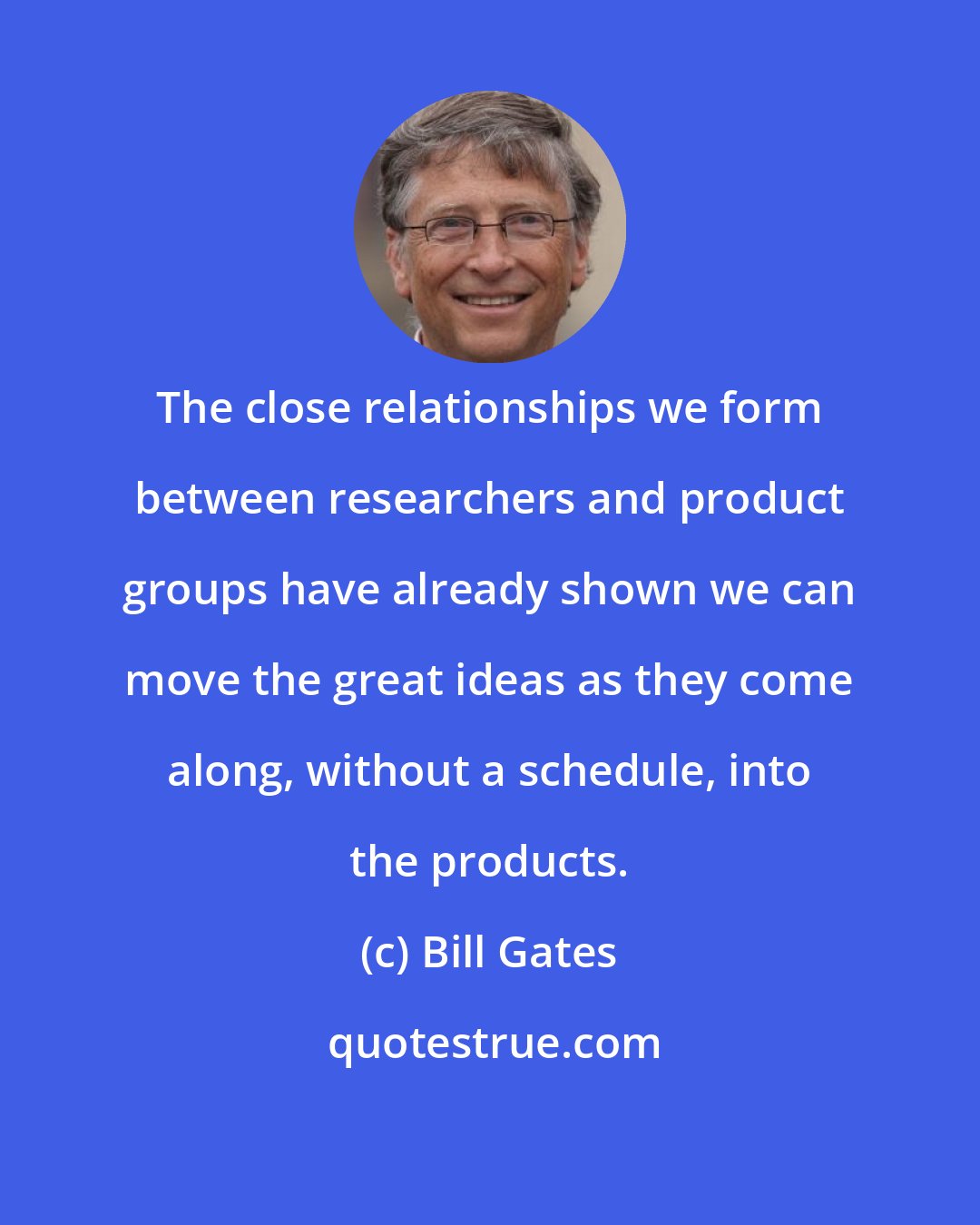 Bill Gates: The close relationships we form between researchers and product groups have already shown we can move the great ideas as they come along, without a schedule, into the products.