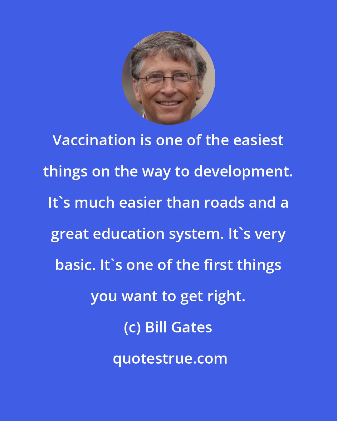 Bill Gates: Vaccination is one of the easiest things on the way to development. It's much easier than roads and a great education system. It's very basic. It's one of the first things you want to get right.