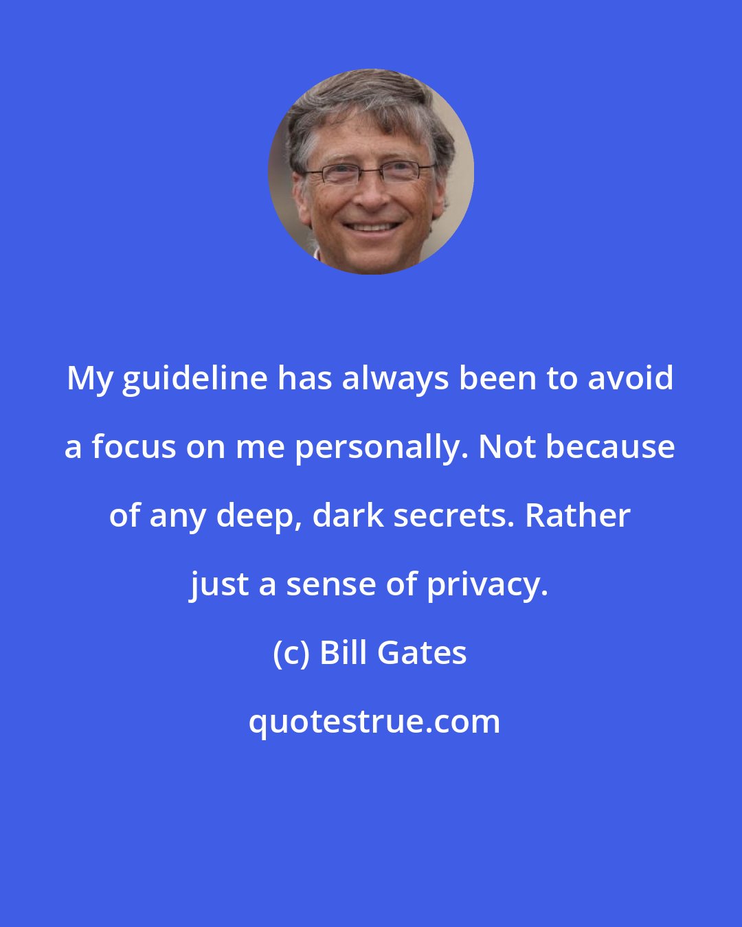 Bill Gates: My guideline has always been to avoid a focus on me personally. Not because of any deep, dark secrets. Rather just a sense of privacy.