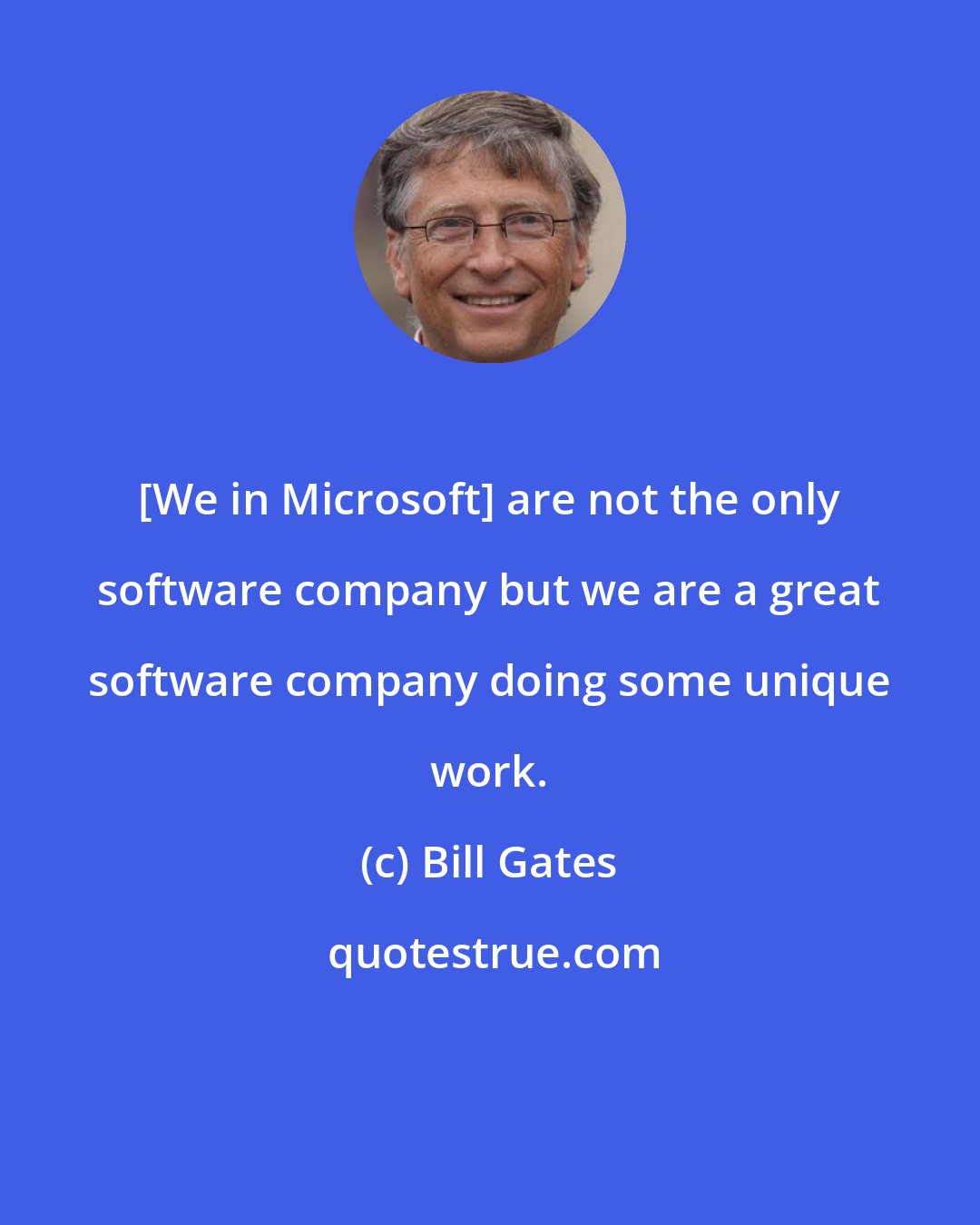 Bill Gates: [We in Microsoft] are not the only software company but we are a great software company doing some unique work.