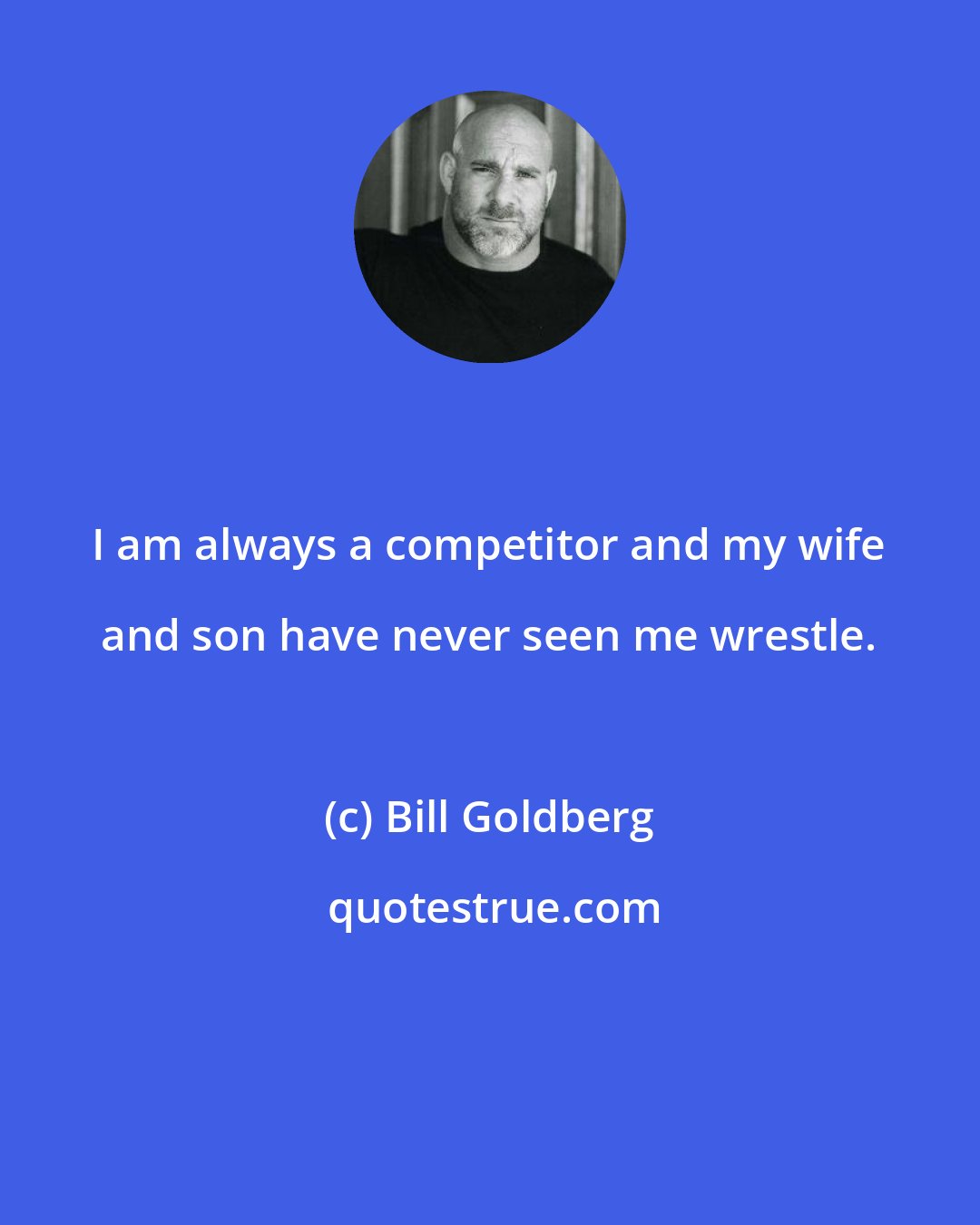 Bill Goldberg: I am always a competitor and my wife and son have never seen me wrestle.