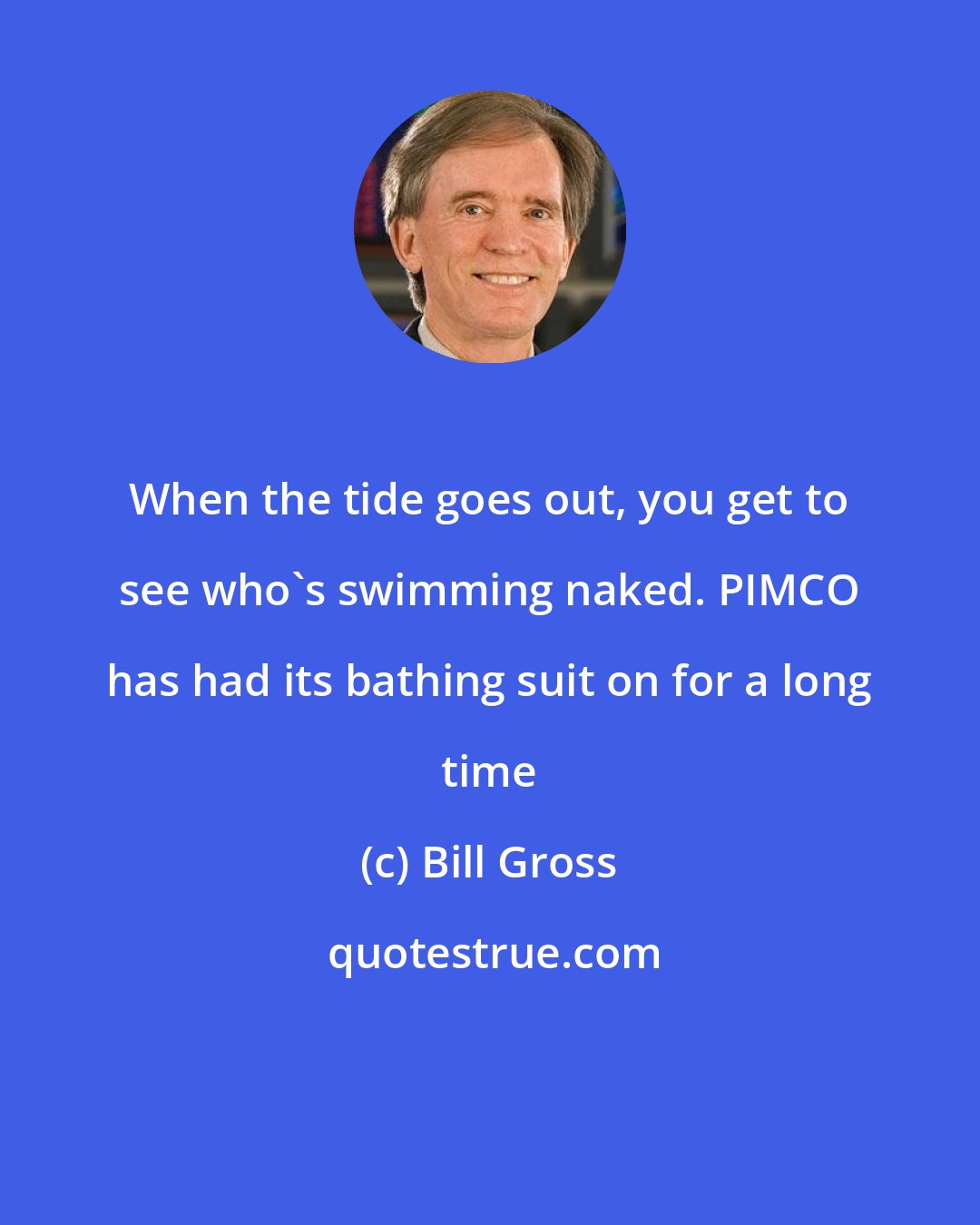 Bill Gross: When the tide goes out, you get to see who's swimming naked. PIMCO has had its bathing suit on for a long time