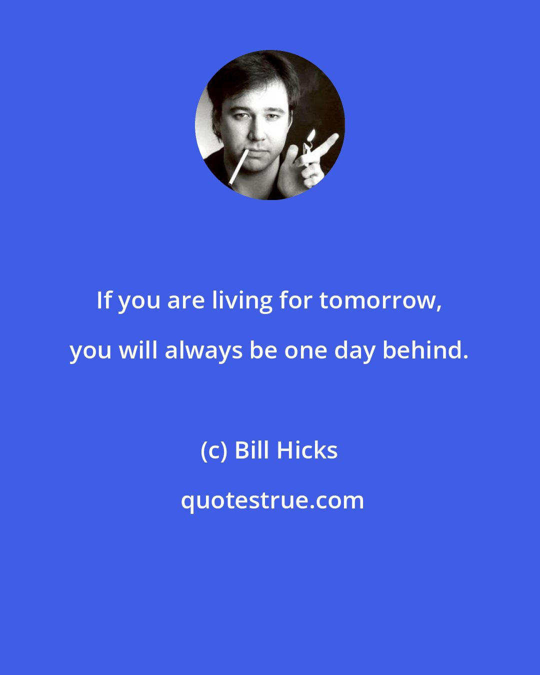 Bill Hicks: If you are living for tomorrow, you will always be one day behind.