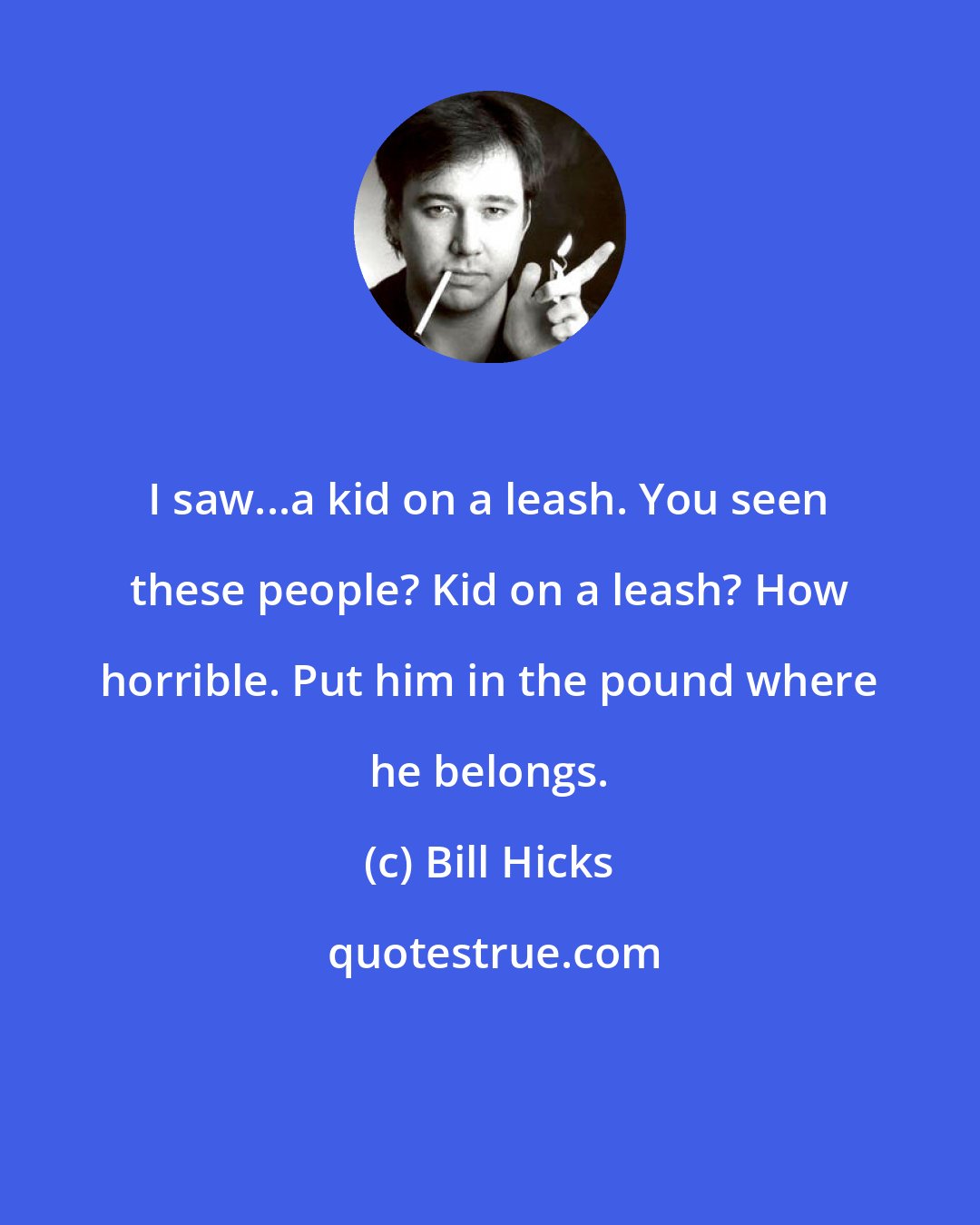 Bill Hicks: I saw...a kid on a leash. You seen these people? Kid on a leash? How horrible. Put him in the pound where he belongs.
