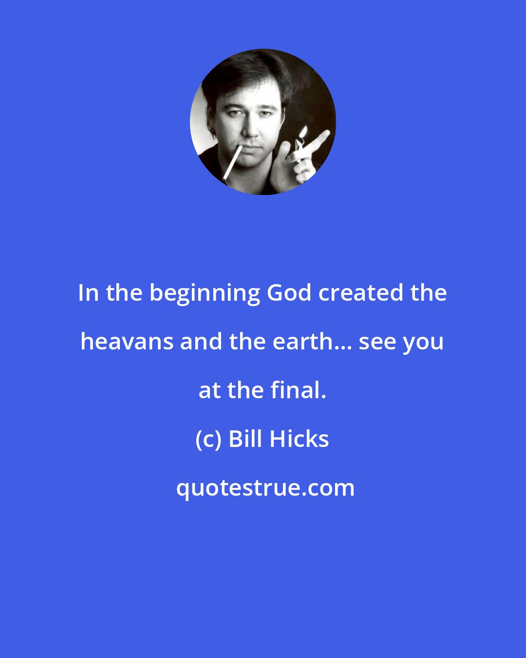 Bill Hicks: In the beginning God created the heavans and the earth... see you at the final.