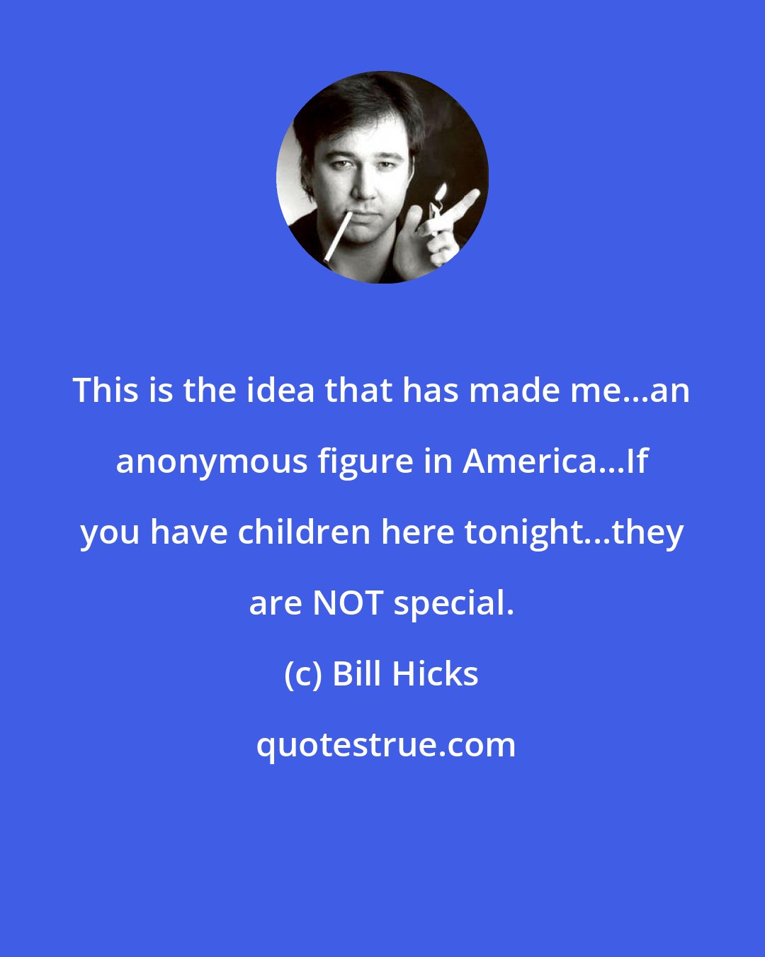 Bill Hicks: This is the idea that has made me...an anonymous figure in America...If you have children here tonight...they are NOT special.