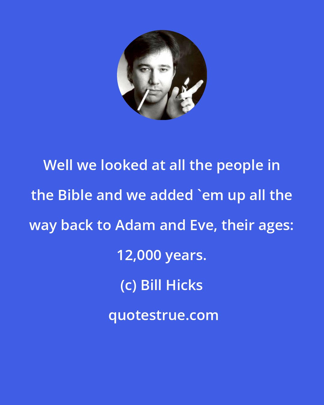 Bill Hicks: Well we looked at all the people in the Bible and we added 'em up all the way back to Adam and Eve, their ages: 12,000 years.