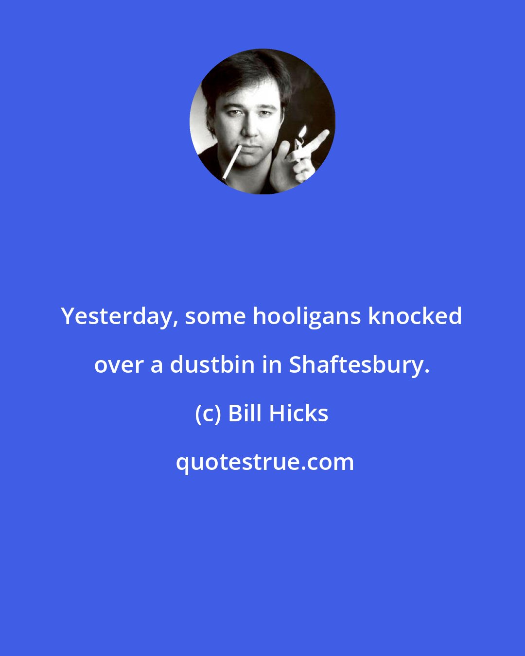 Bill Hicks: Yesterday, some hooligans knocked over a dustbin in Shaftesbury.