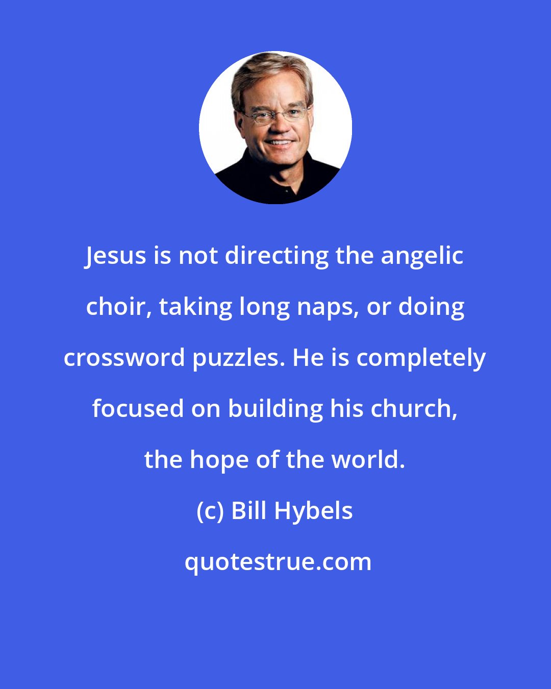 Bill Hybels: Jesus is not directing the angelic choir, taking long naps, or doing crossword puzzles. He is completely focused on building his church, the hope of the world.
