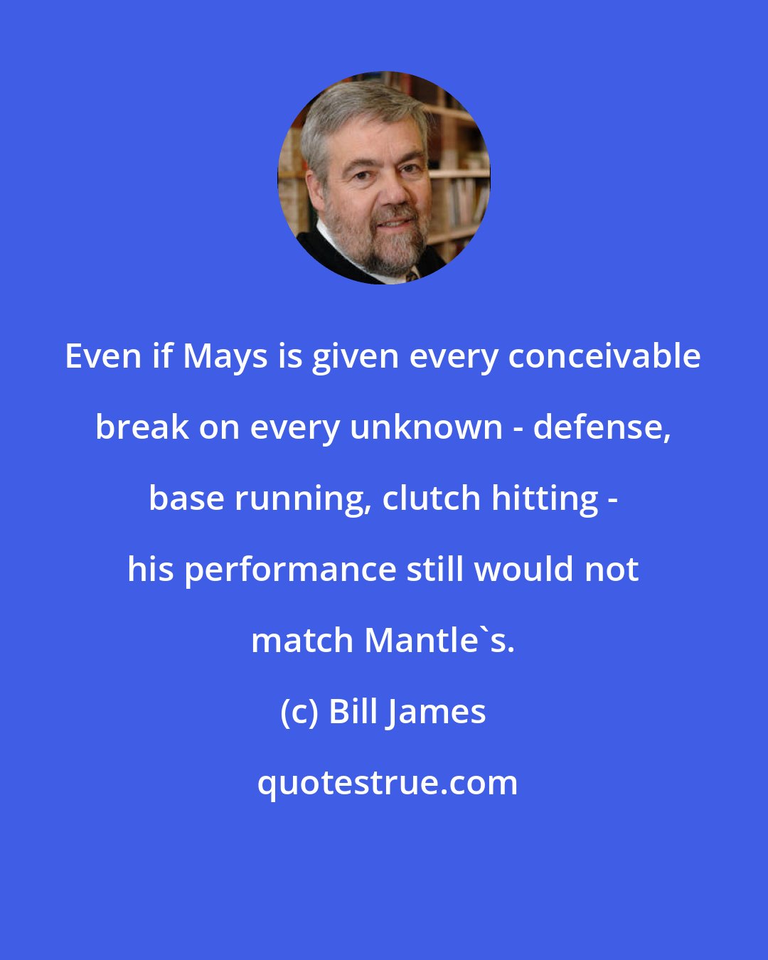 Bill James: Even if Mays is given every conceivable break on every unknown - defense, base running, clutch hitting - his performance still would not match Mantle's.