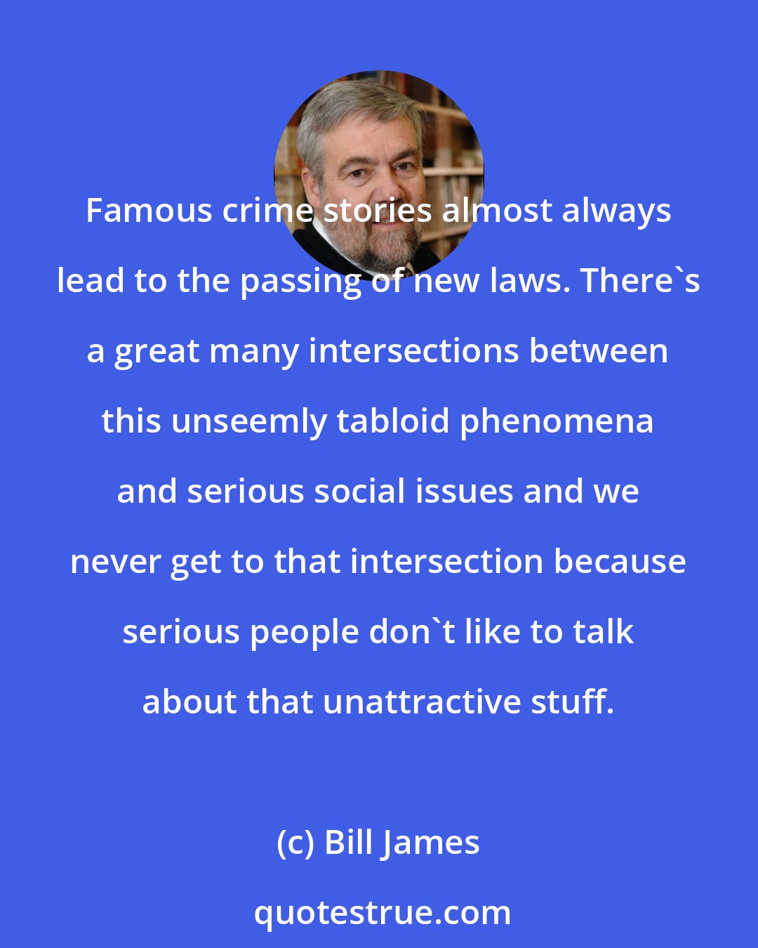 Bill James: Famous crime stories almost always lead to the passing of new laws. There's a great many intersections between this unseemly tabloid phenomena and serious social issues and we never get to that intersection because serious people don't like to talk about that unattractive stuff.