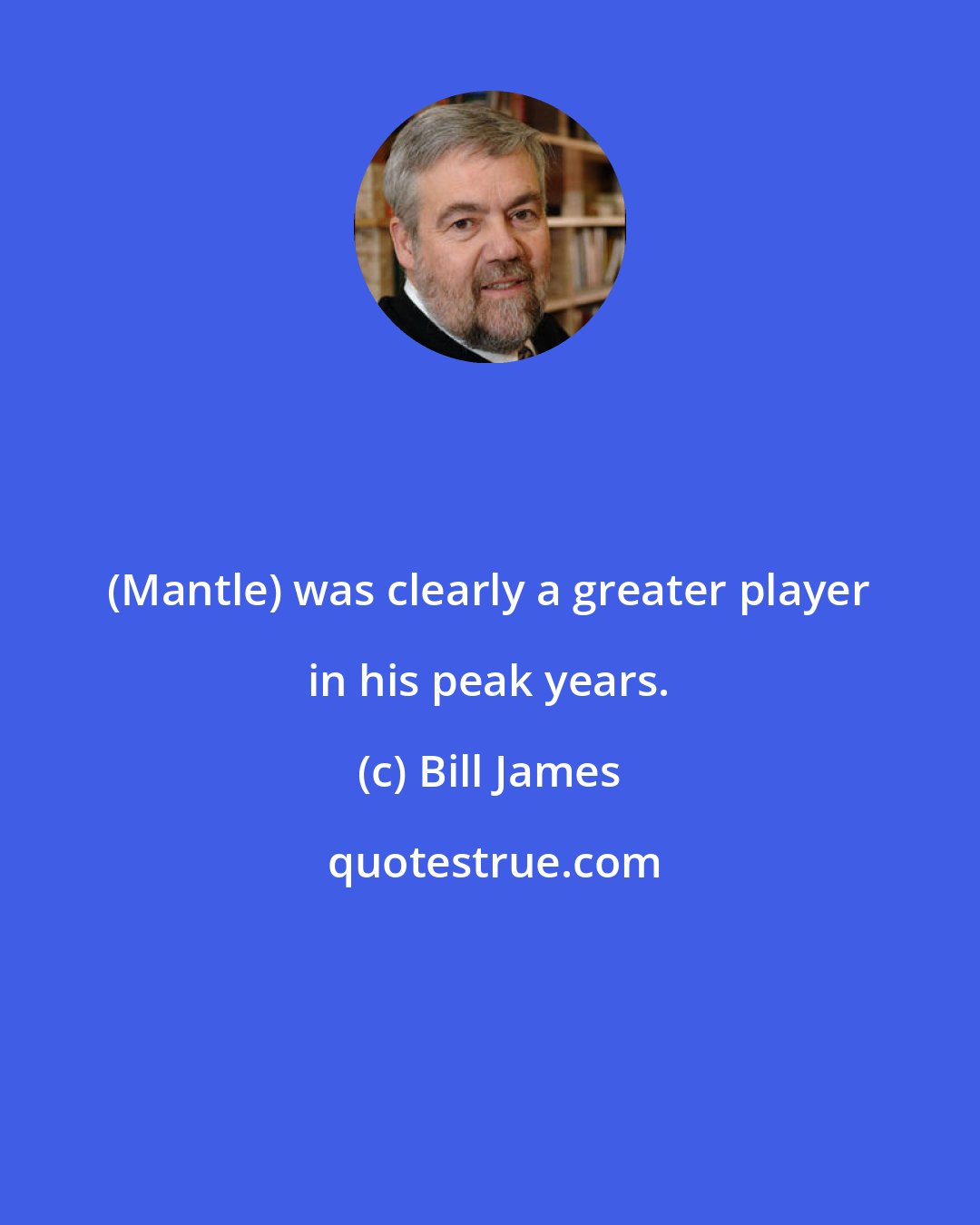 Bill James: (Mantle) was clearly a greater player in his peak years.