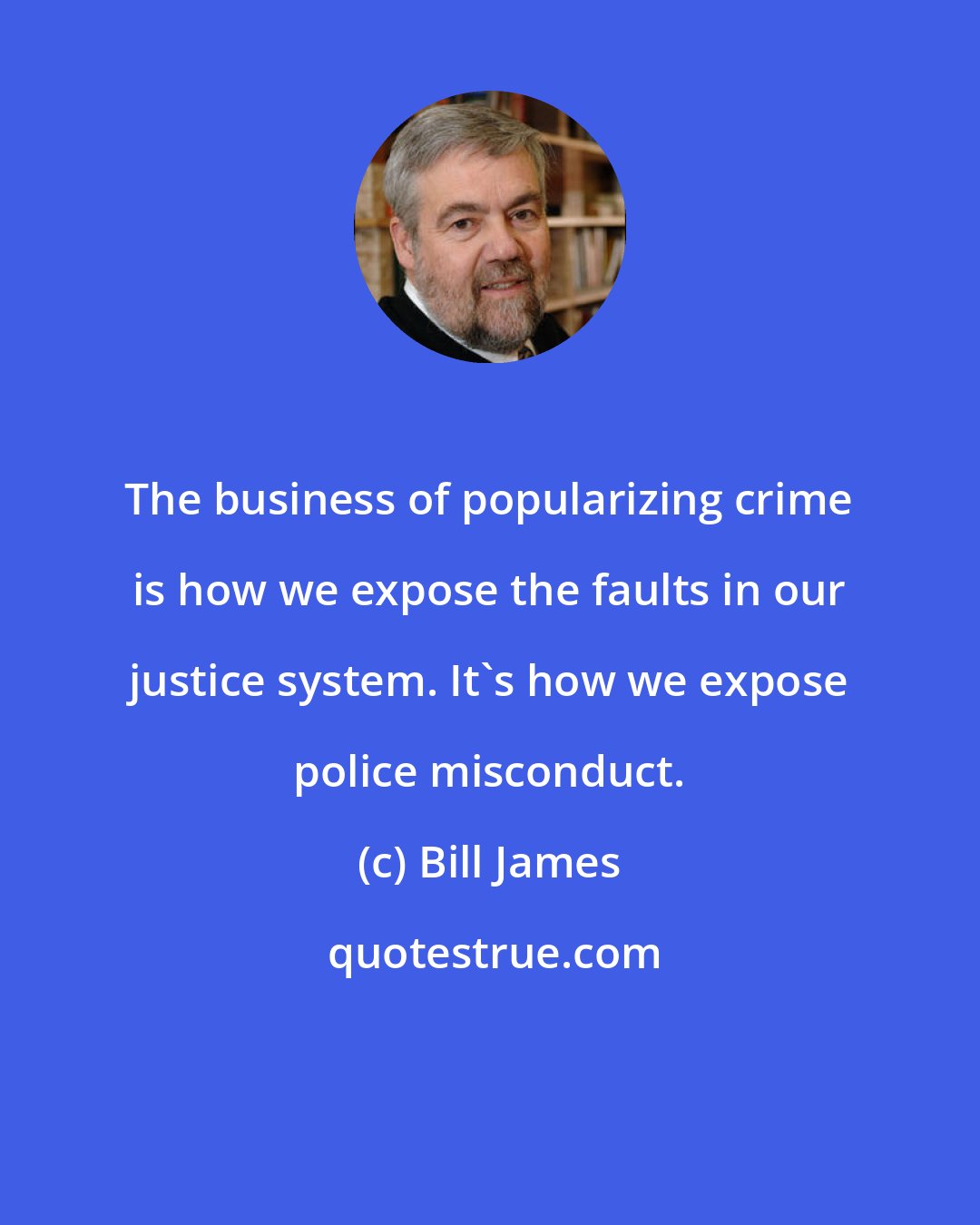 Bill James: The business of popularizing crime is how we expose the faults in our justice system. It's how we expose police misconduct.