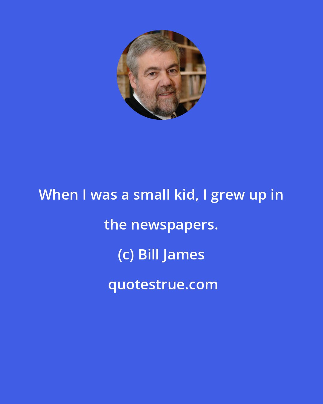 Bill James: When I was a small kid, I grew up in the newspapers.