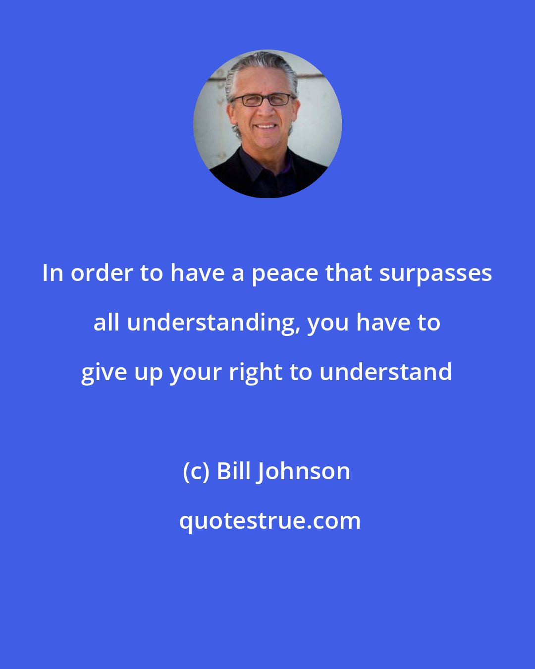 Bill Johnson: In order to have a peace that surpasses all understanding, you have to give up your right to understand