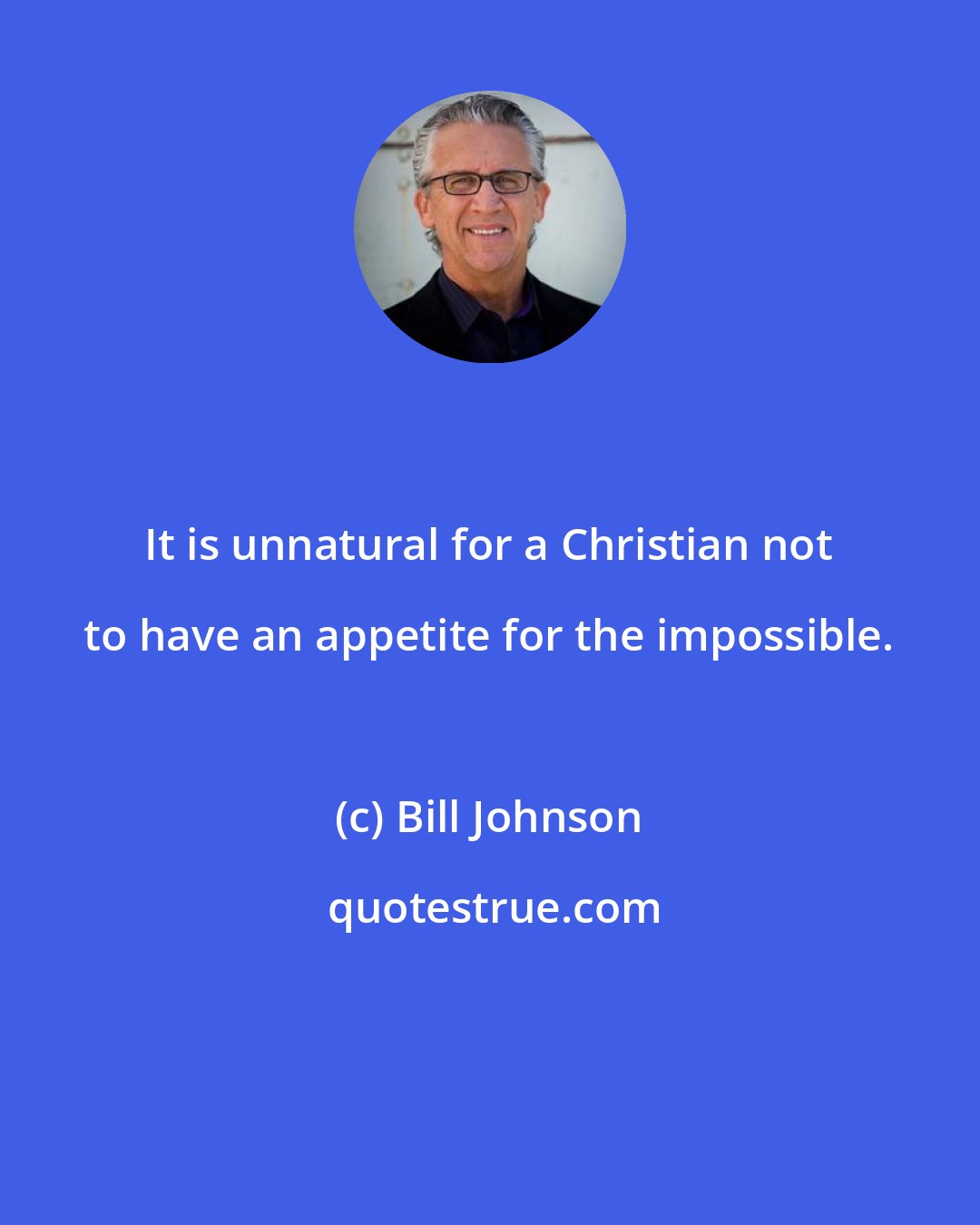 Bill Johnson: It is unnatural for a Christian not to have an appetite for the impossible.