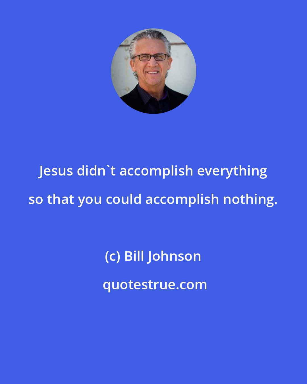 Bill Johnson: Jesus didn't accomplish everything so that you could accomplish nothing.