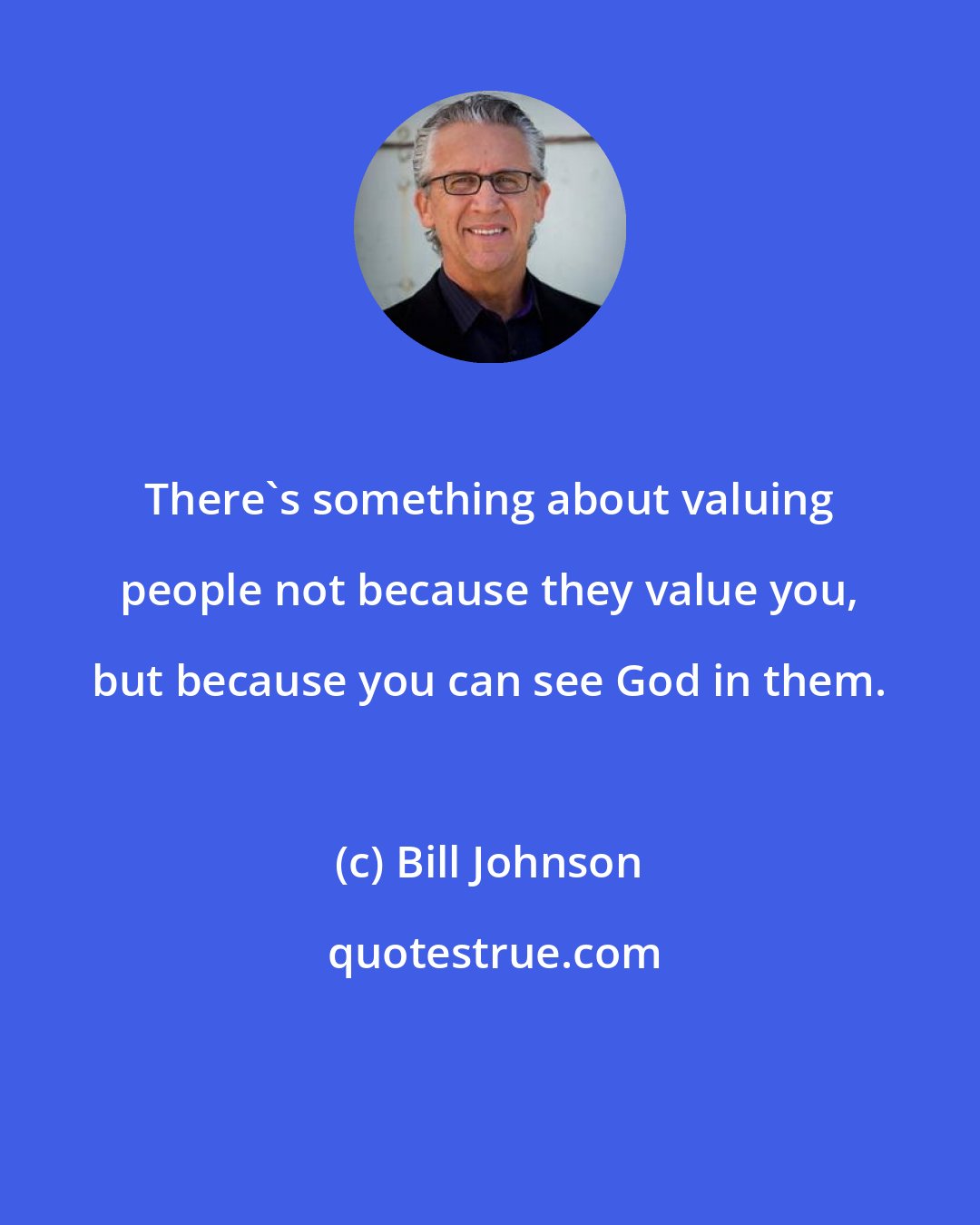 Bill Johnson: There's something about valuing people not because they value you, but because you can see God in them.