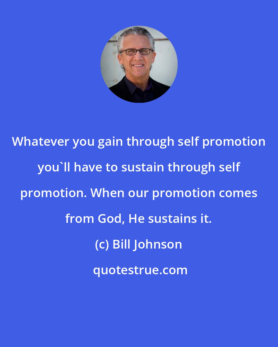 Bill Johnson: Whatever you gain through self promotion you'll have to sustain through self promotion. When our promotion comes from God, He sustains it.