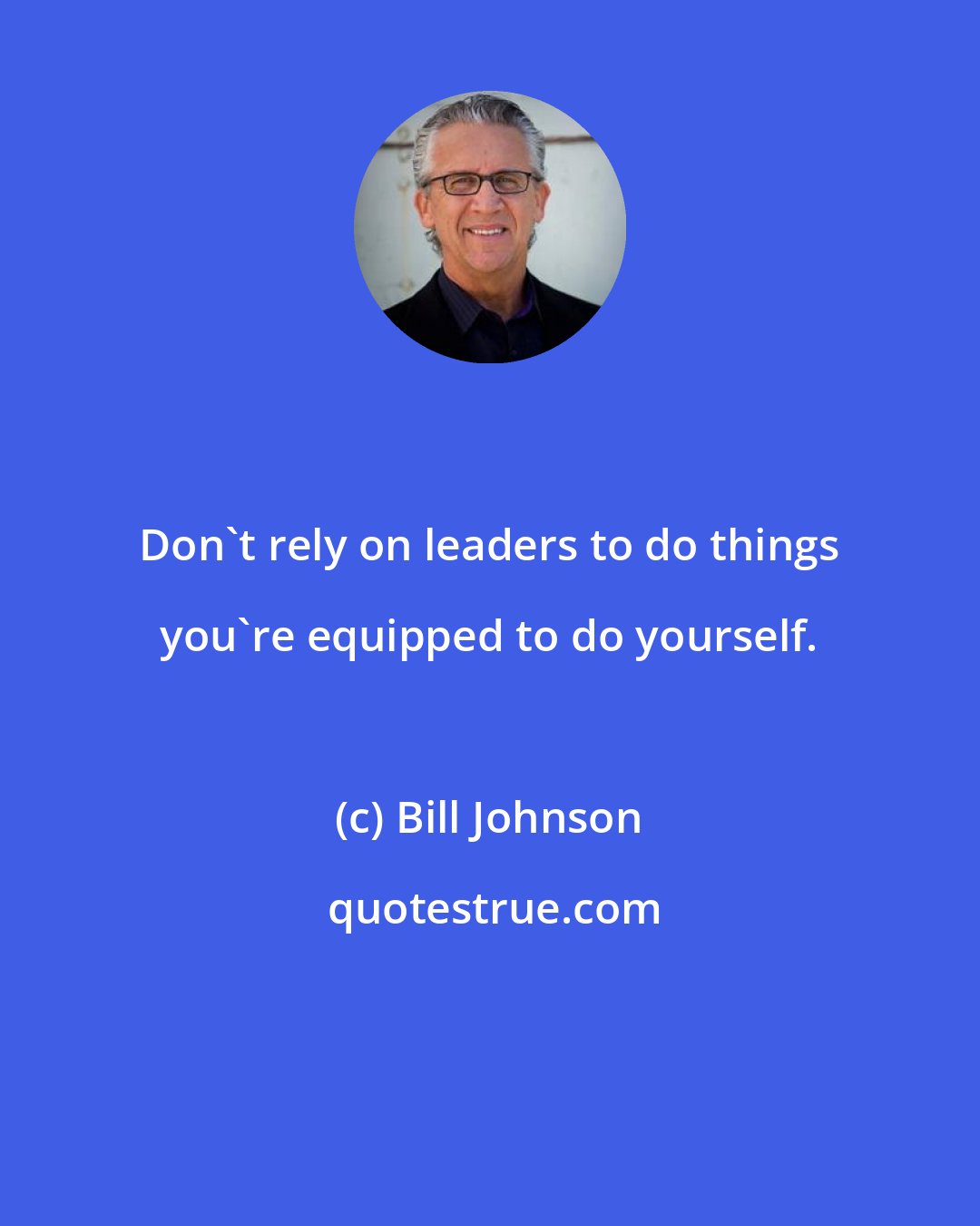 Bill Johnson: Don't rely on leaders to do things you're equipped to do yourself.