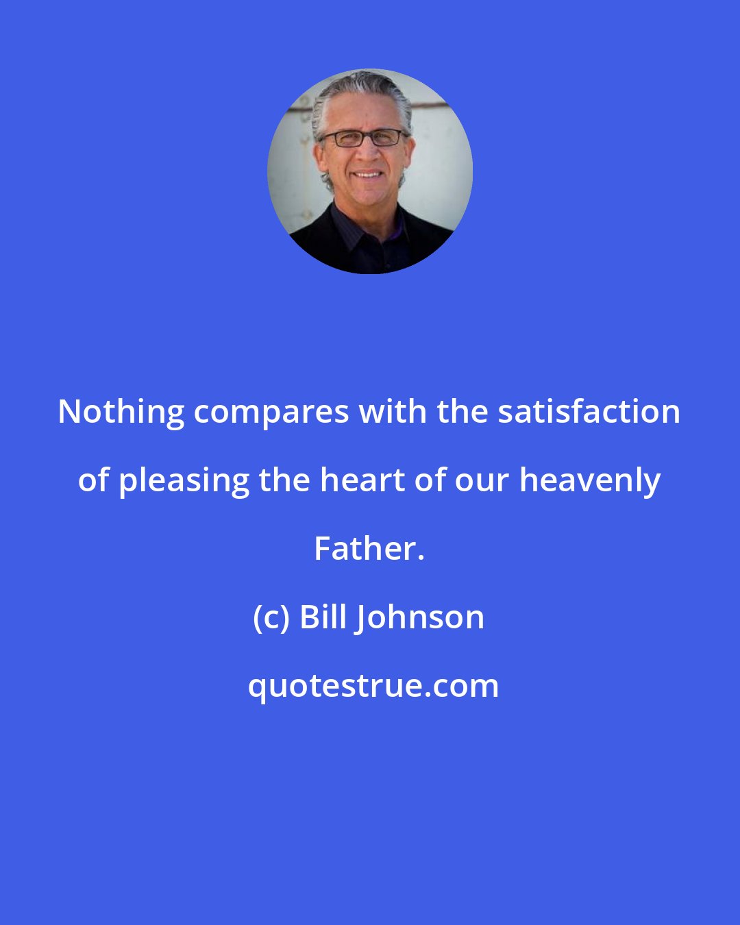 Bill Johnson: Nothing compares with the satisfaction of pleasing the heart of our heavenly Father.