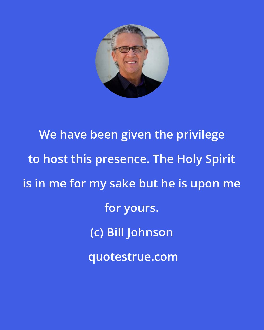 Bill Johnson: We have been given the privilege to host this presence. The Holy Spirit is in me for my sake but he is upon me for yours.