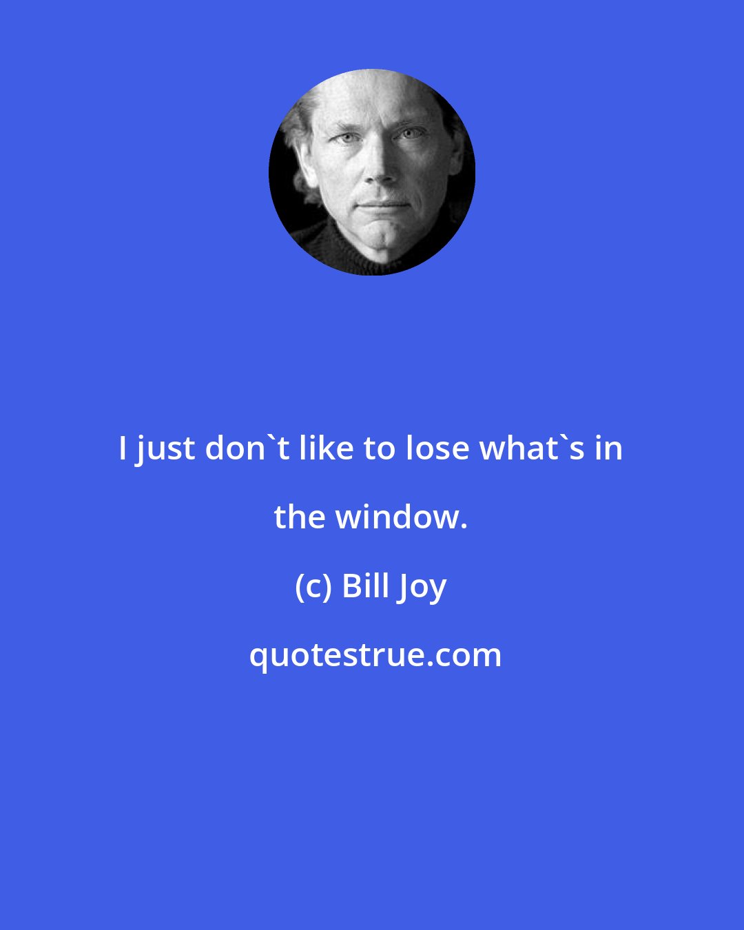 Bill Joy: I just don't like to lose what's in the window.