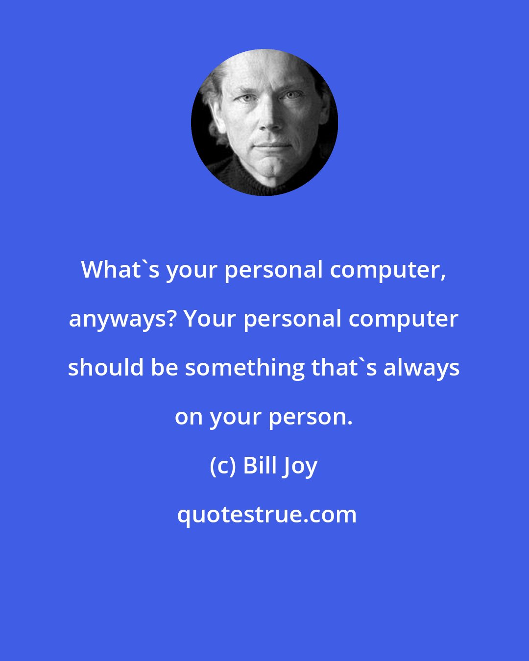 Bill Joy: What's your personal computer, anyways? Your personal computer should be something that's always on your person.