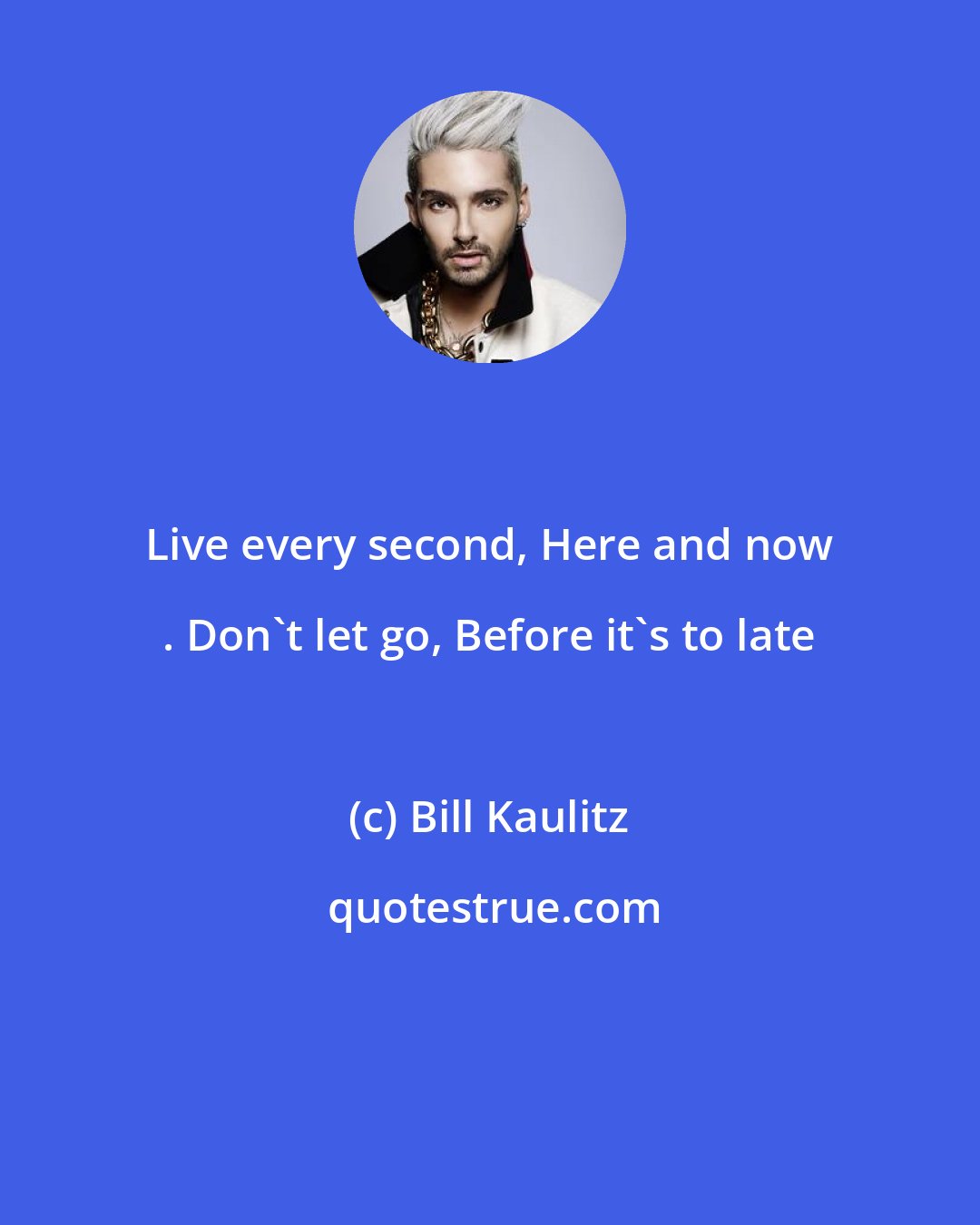 Bill Kaulitz: Live every second, Here and now . Don't let go, Before it's to late