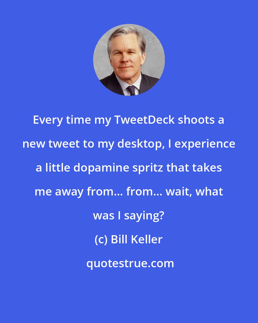 Bill Keller: Every time my TweetDeck shoots a new tweet to my desktop, I experience a little dopamine spritz that takes me away from... from... wait, what was I saying?